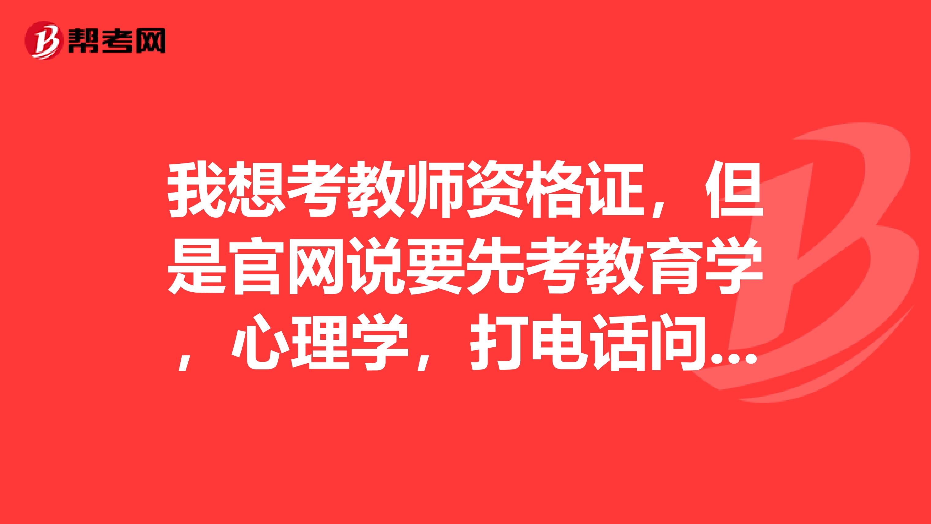 我想考教师资格证,但是官网说要先考教育学,心理学,打电话问了说报考教师资格证需要两证一话
