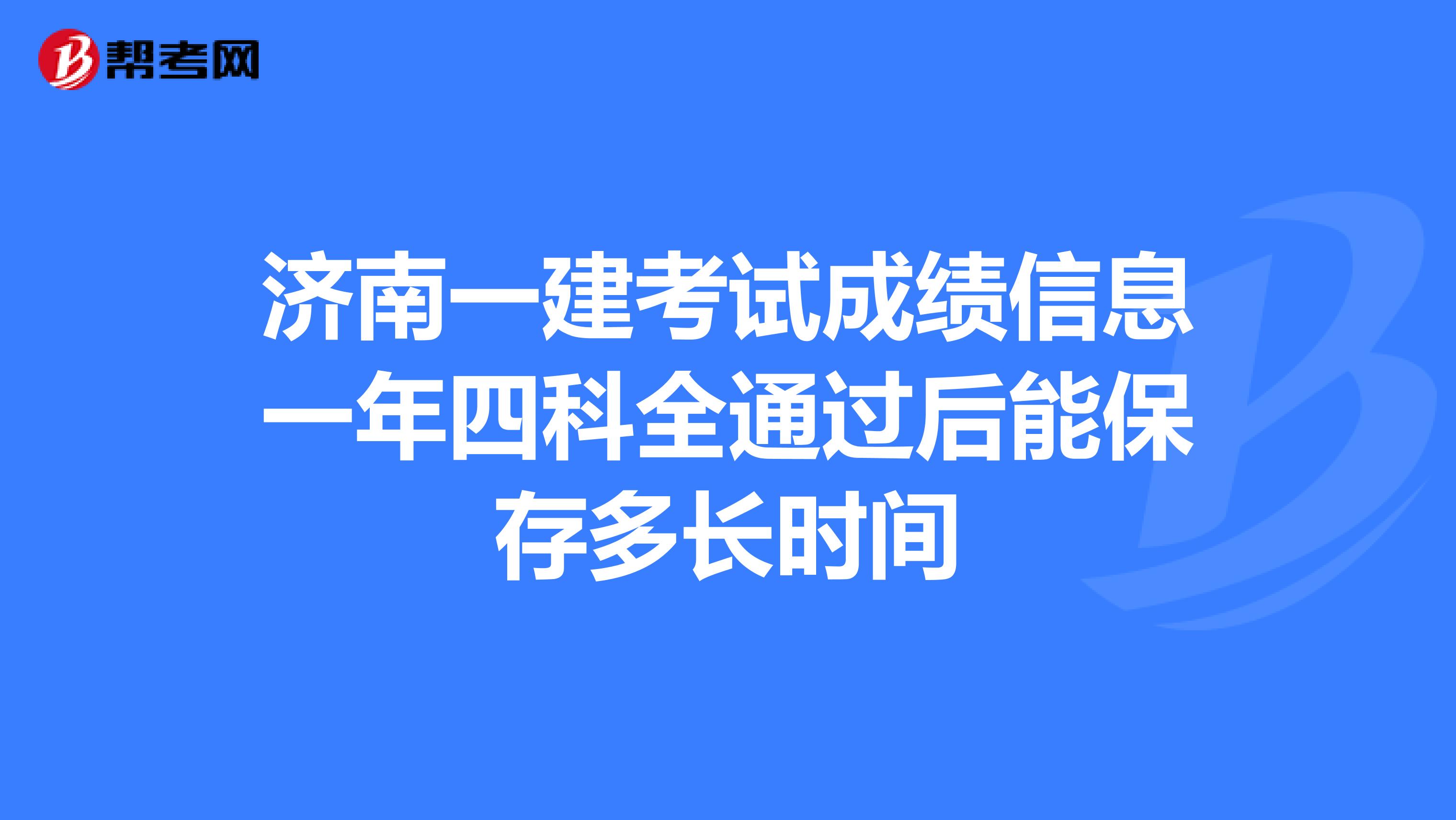 济南一建考试成绩信息一年四科全通过后能保存多长时间