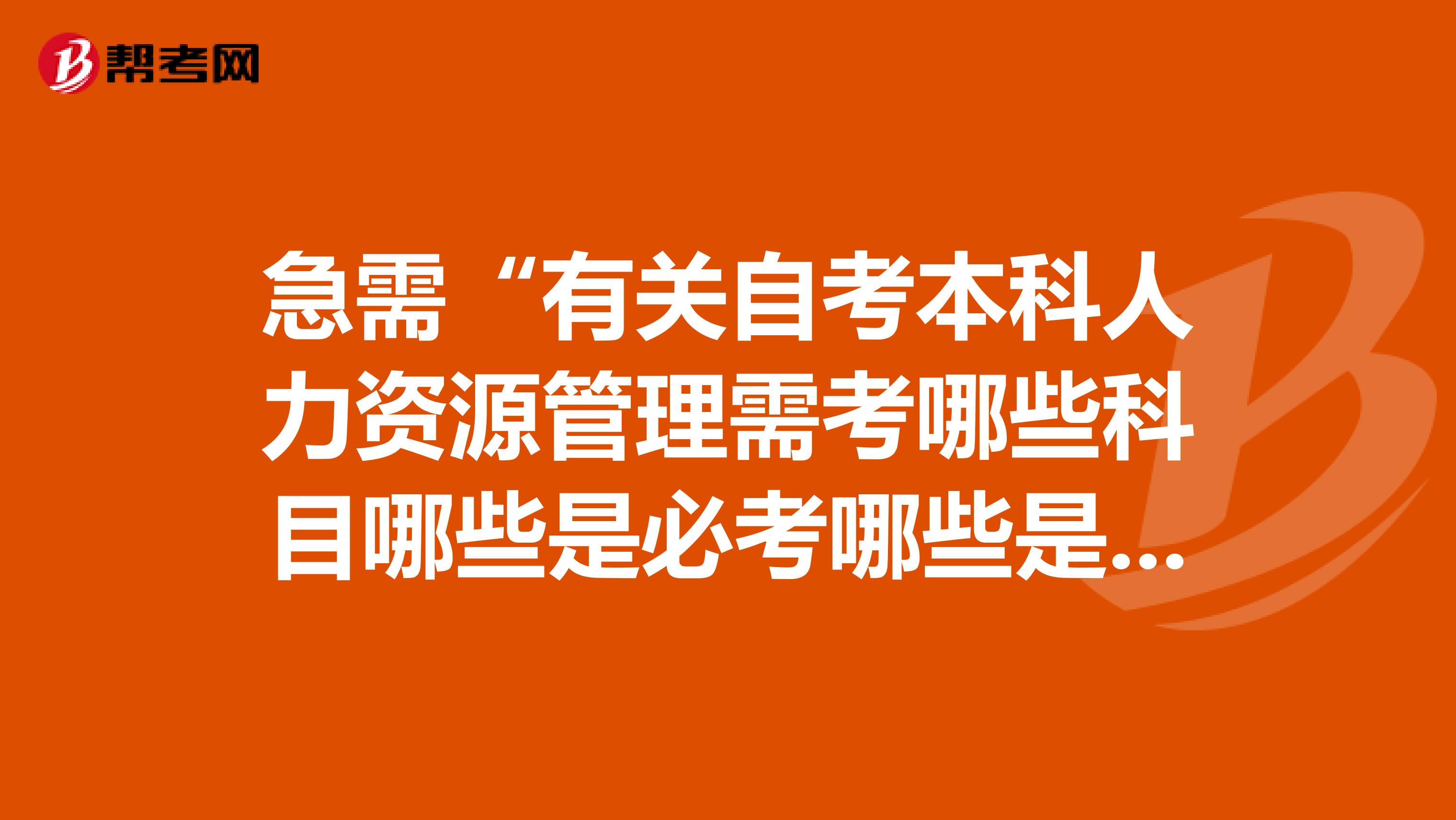 急需“有关自考本科人力资源管理需考哪些科目哪些是必考哪些是选考”一定要最新版的奥还是山东省的