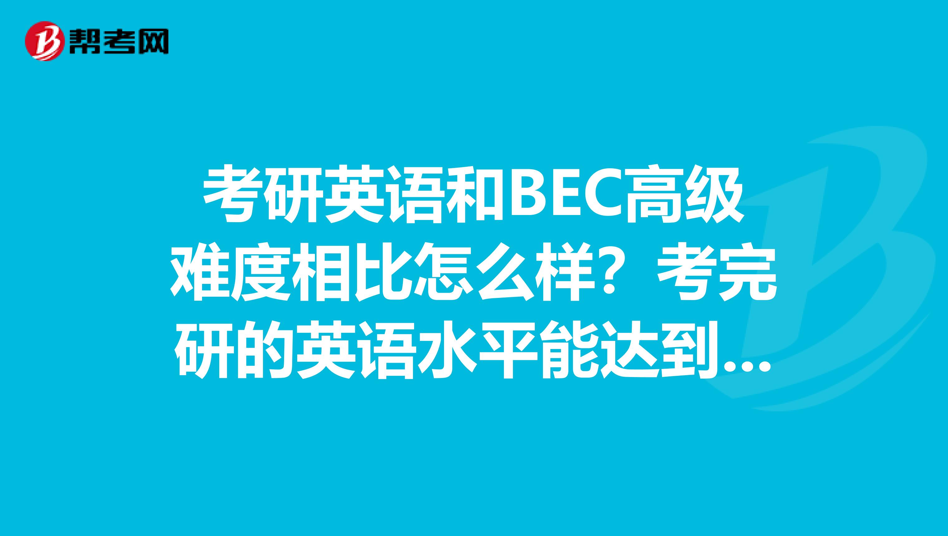 考研英语和BEC高级难度相比怎么样?考完研的英语水平能达到BEC高级吗?