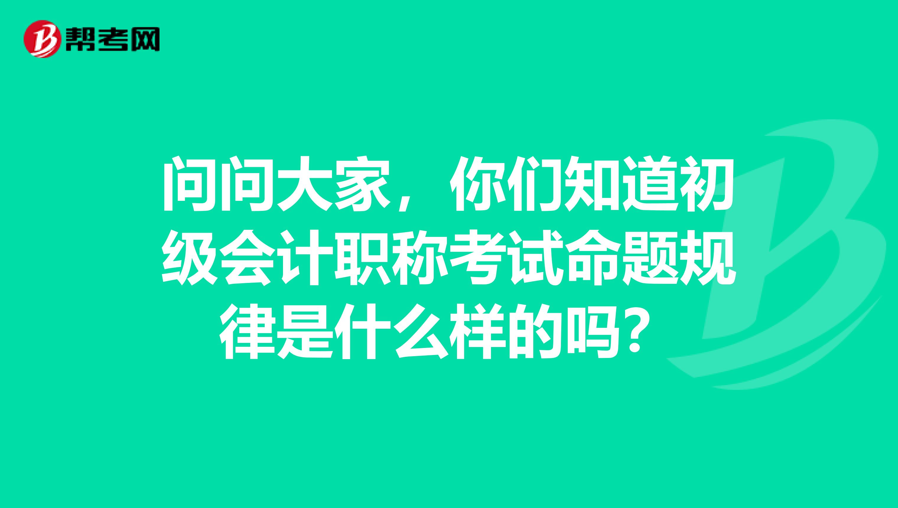 问问大家,你们知道初级会计职称考试命题规律是什么样的吗?