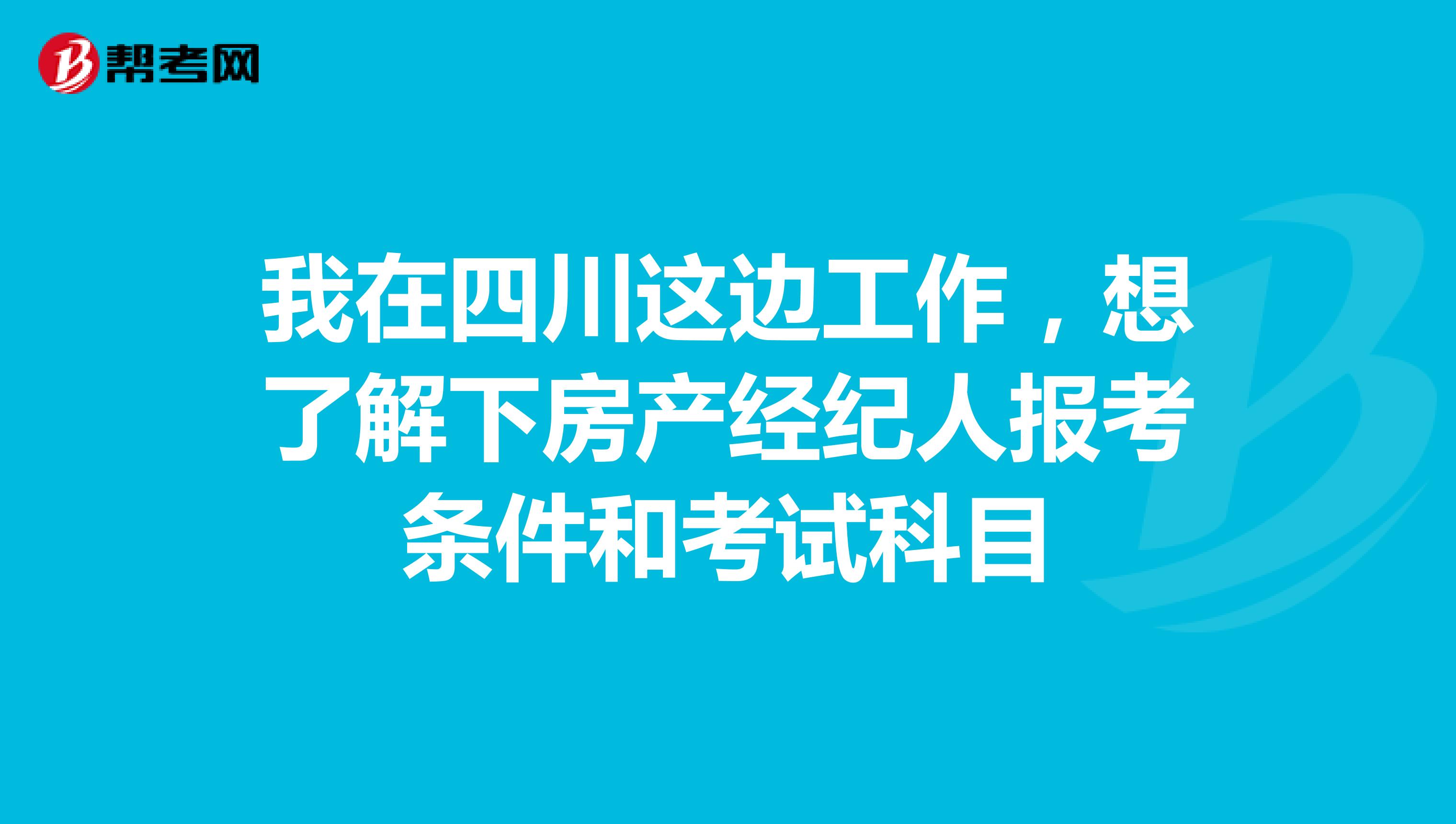我在四川这边工作,想了解下房产经纪人报考条件和考试科目