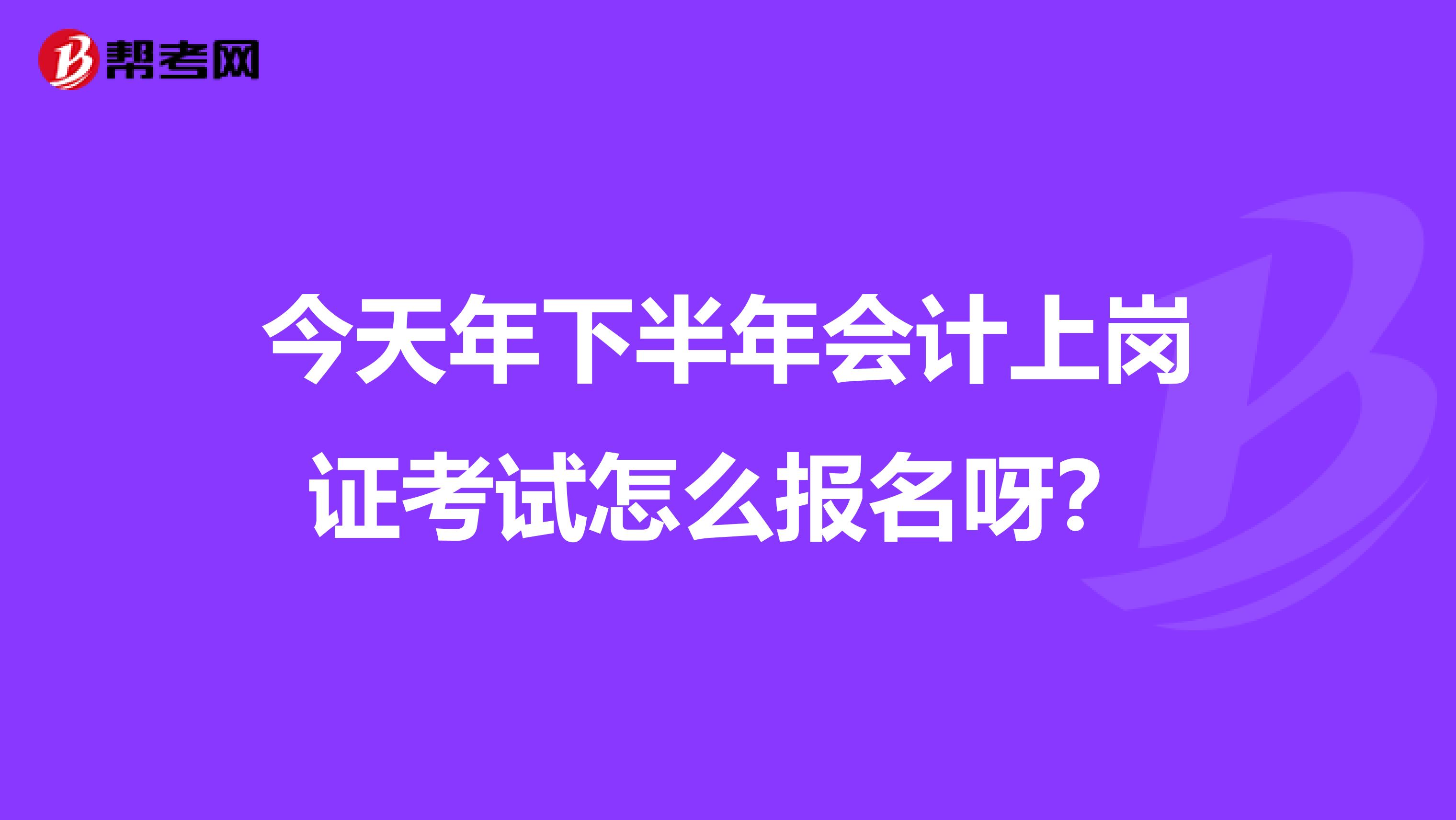 今天年下半年会计上岗证考试怎么报名呀？