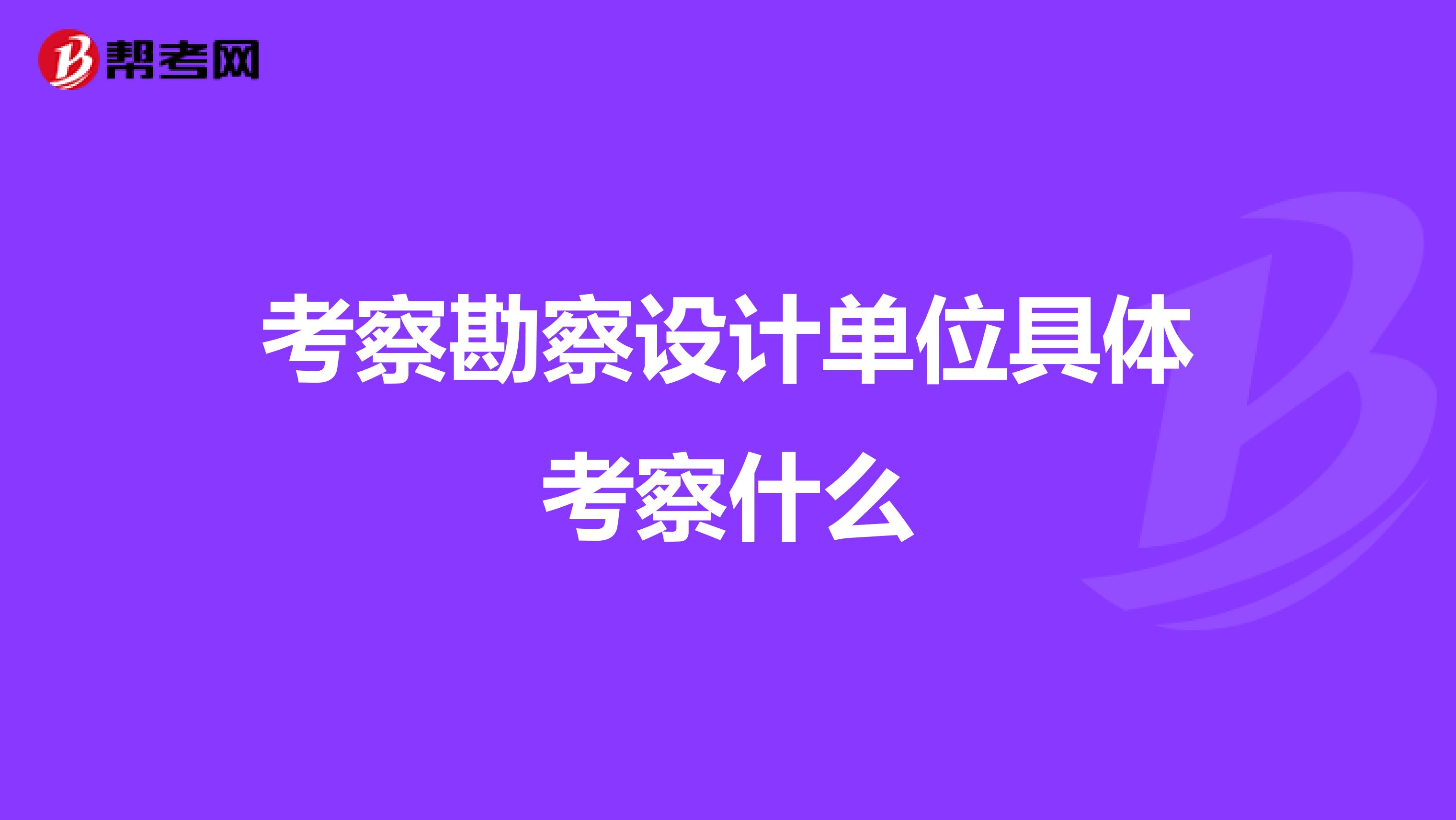 考察勘察设计单位具体考察什么