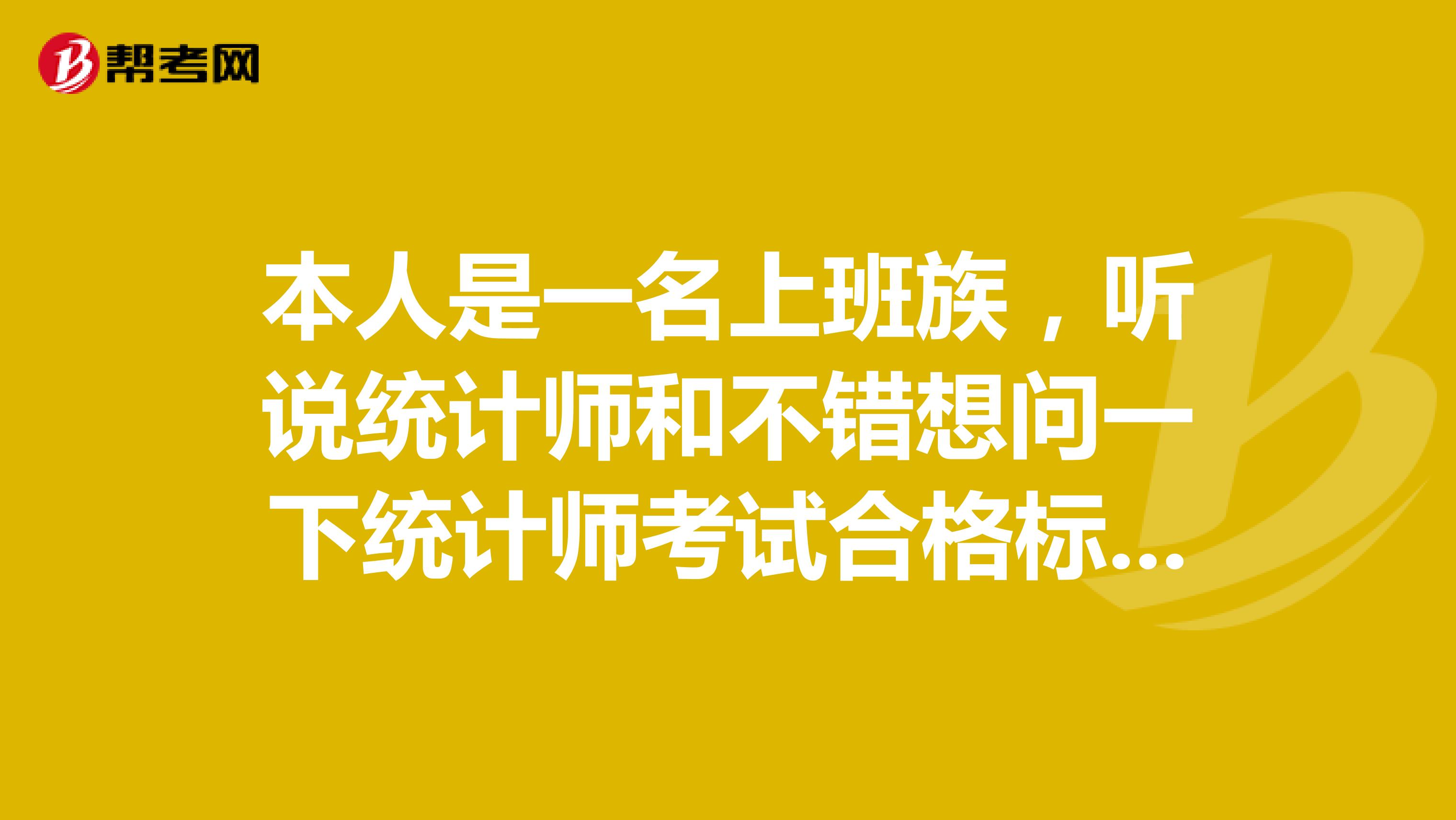 本人是一名上班族,听说统计师和不错想问一下统计师考试合格标准、证书有效期?