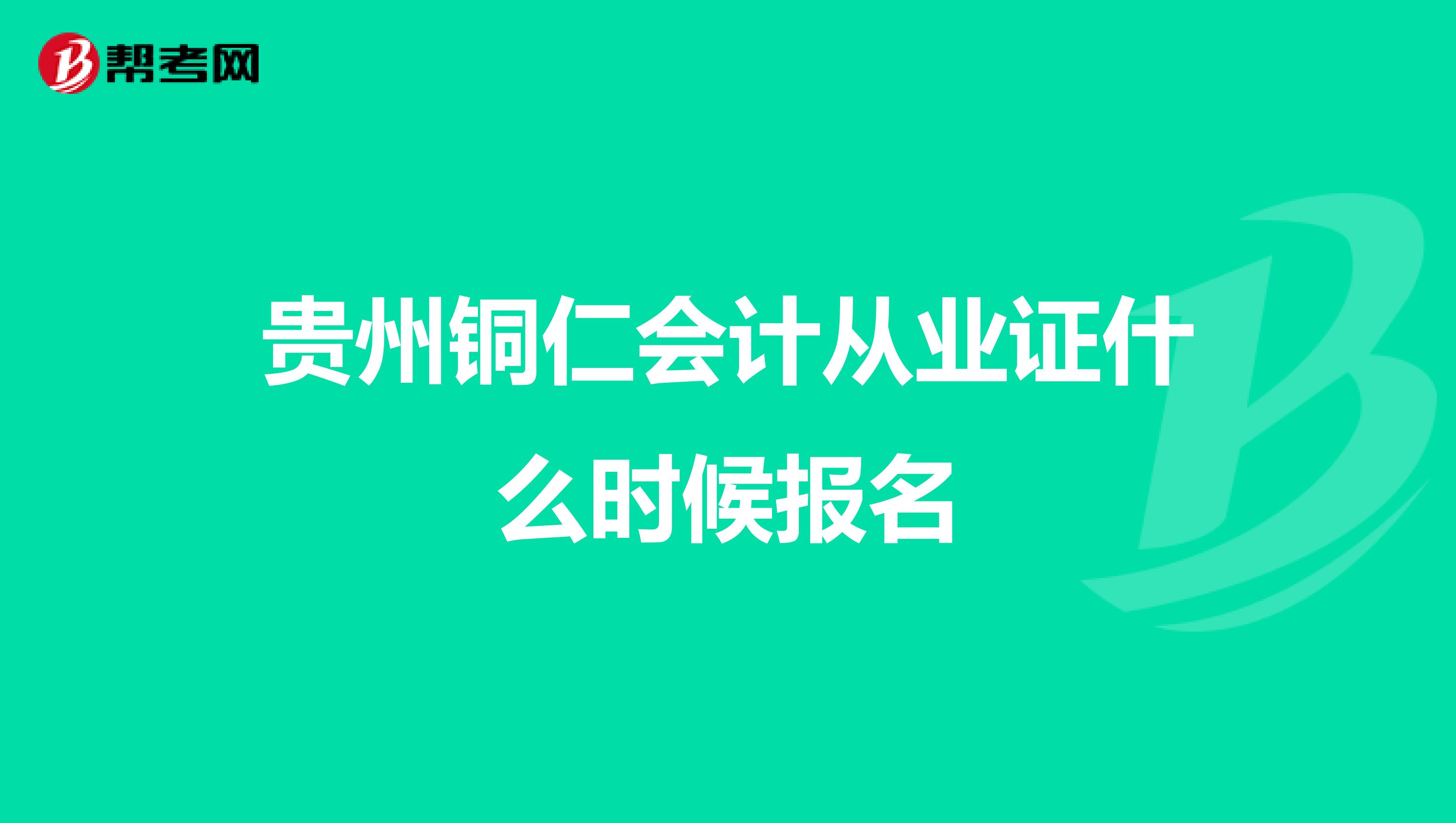 贵州铜仁会计从业证什么时候报名