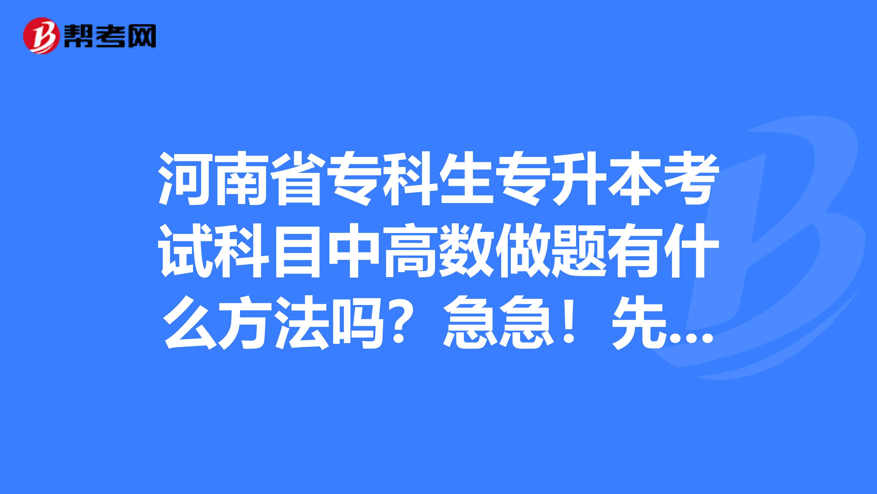 河南省专科生专升本考试科目中高数做题有什么方法吗?急急!先谢各位朋友了