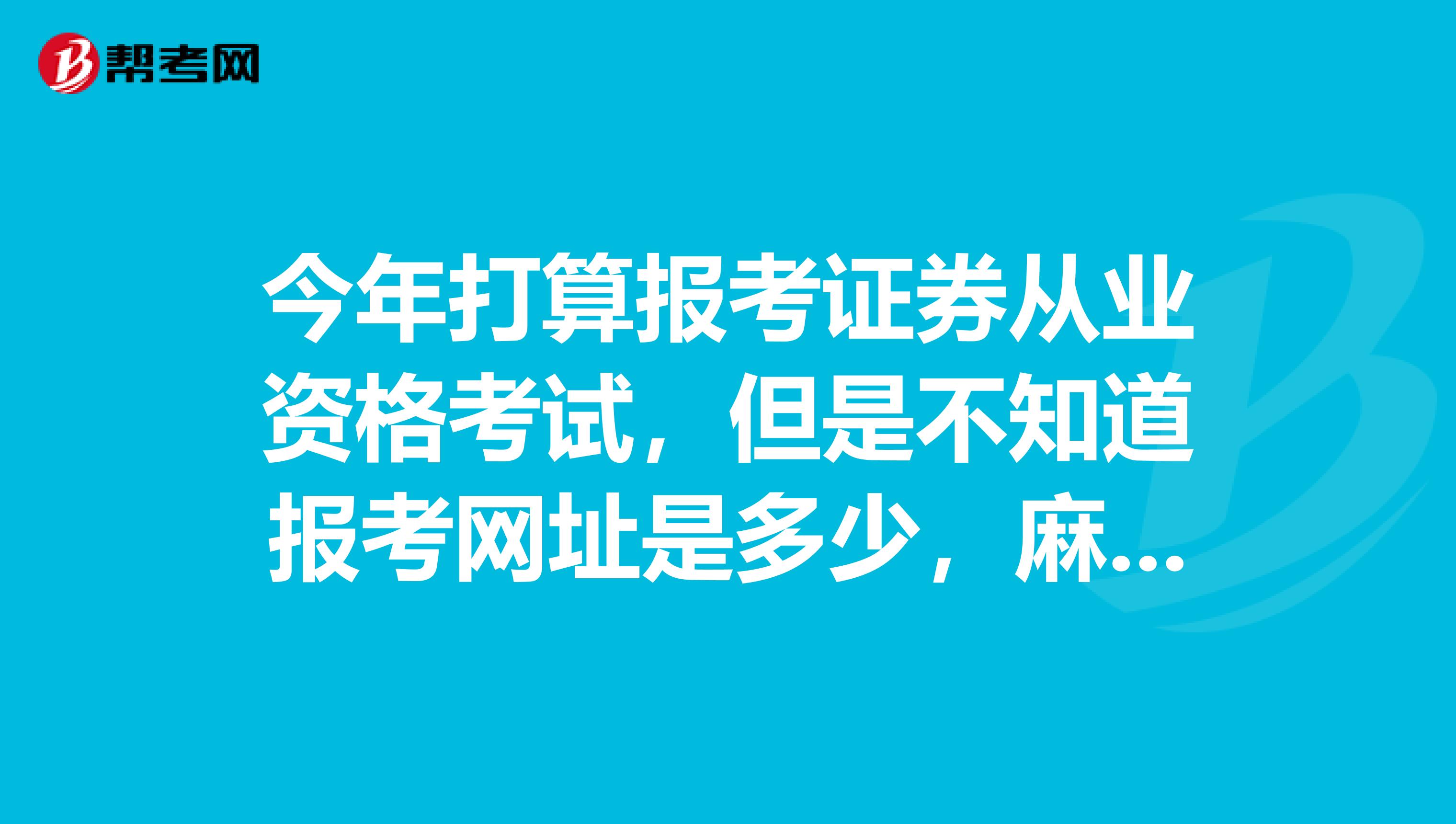 今年打算報考證券從業資格考試，但是不知道報考網址是多少，麻煩告知一下