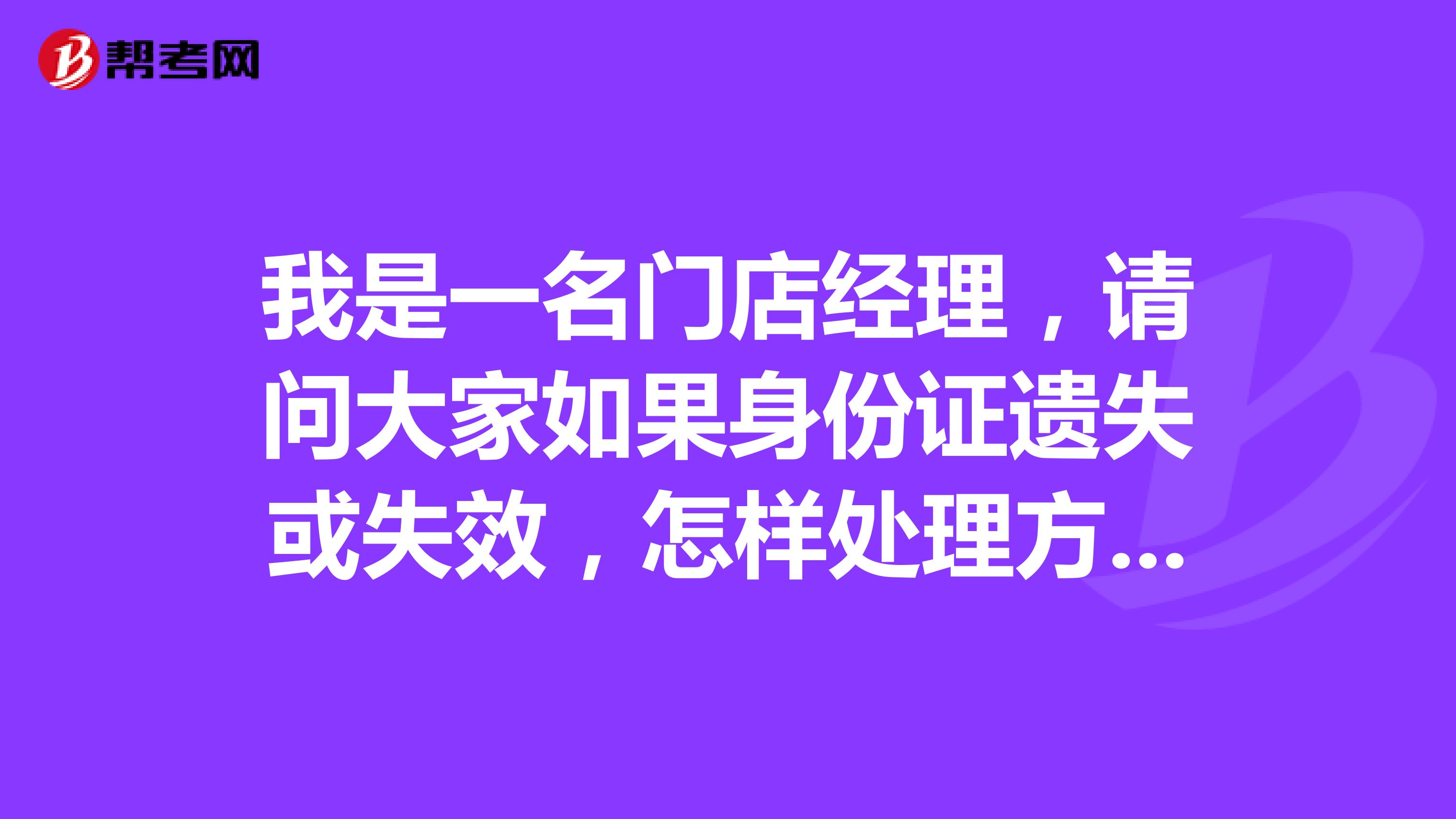 我是一名门店经理，请问大家如果身份证遗失或失效，怎样处理方可参加考试或体检?