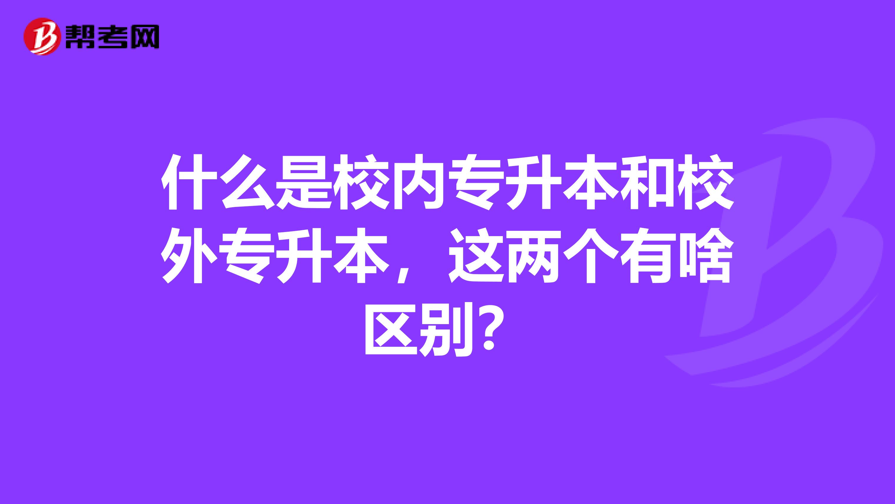 什么是校内专升本和校外专升本，这两个有啥区别？