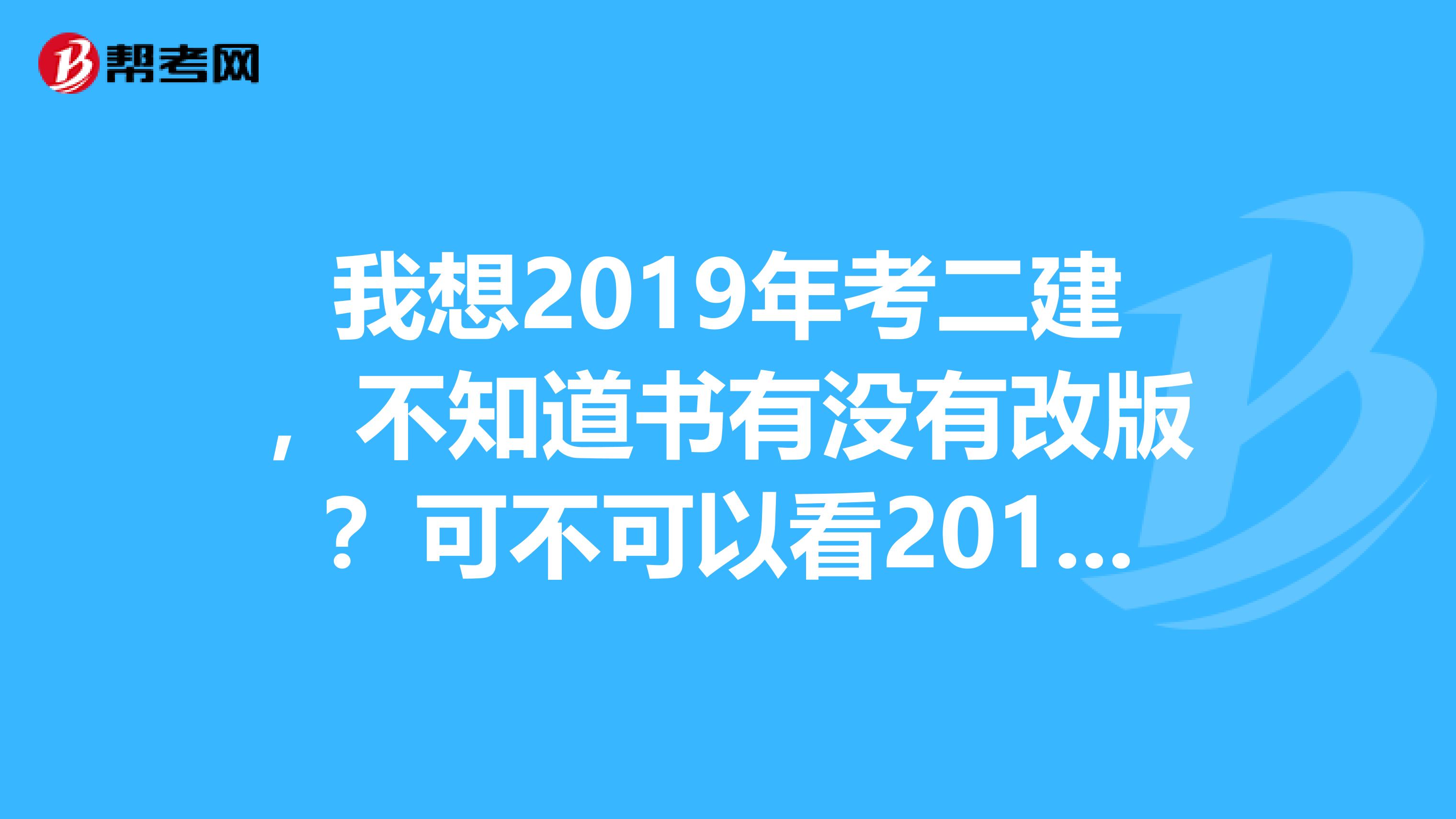 我想2019年考二建,不知道书有没有改版?可不可以看2019年二建的书呢?