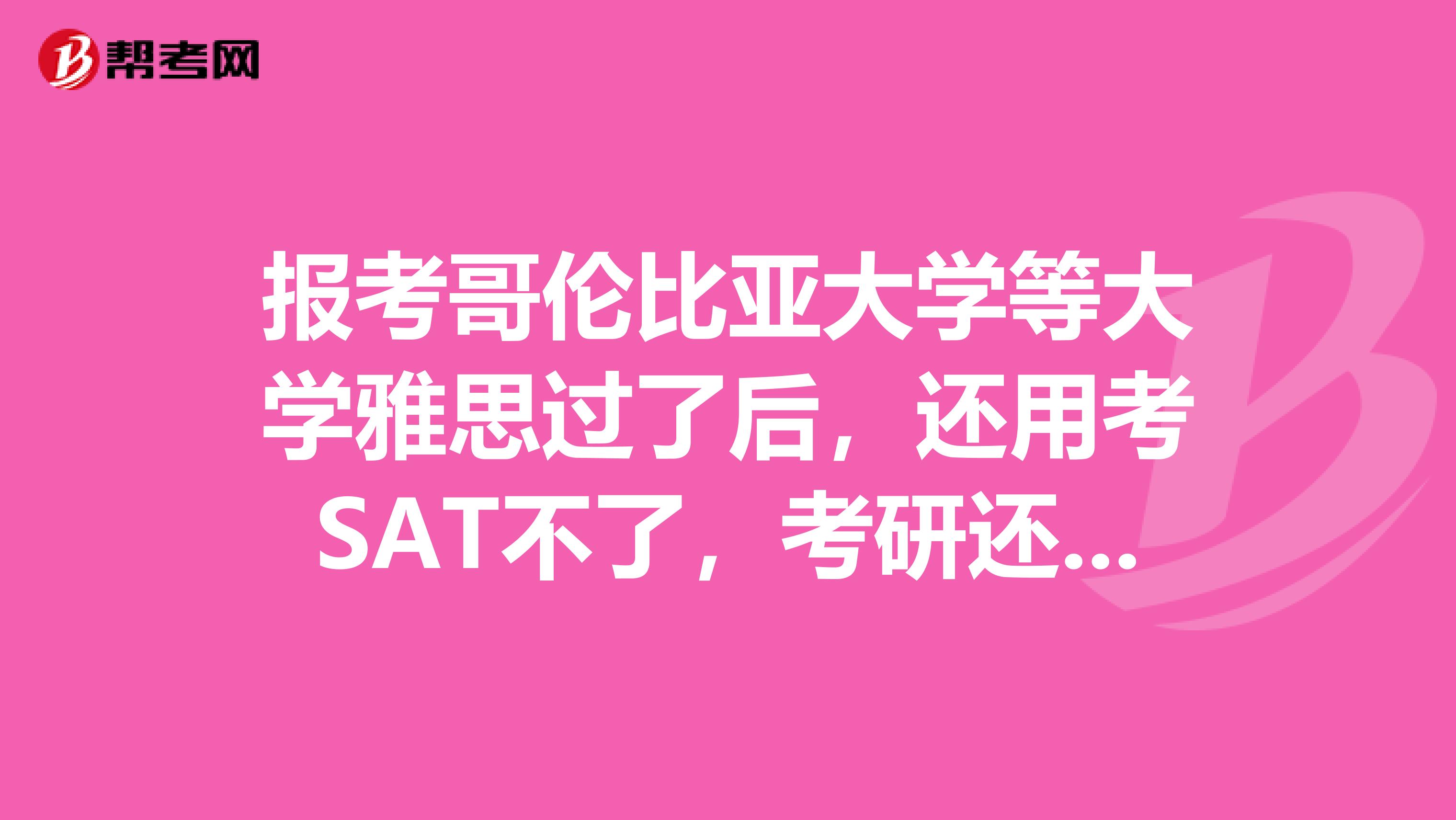 报考哥伦比亚大学等大学雅思过了后，还用考SAT不了，考研还用考GRE不了？？？？？