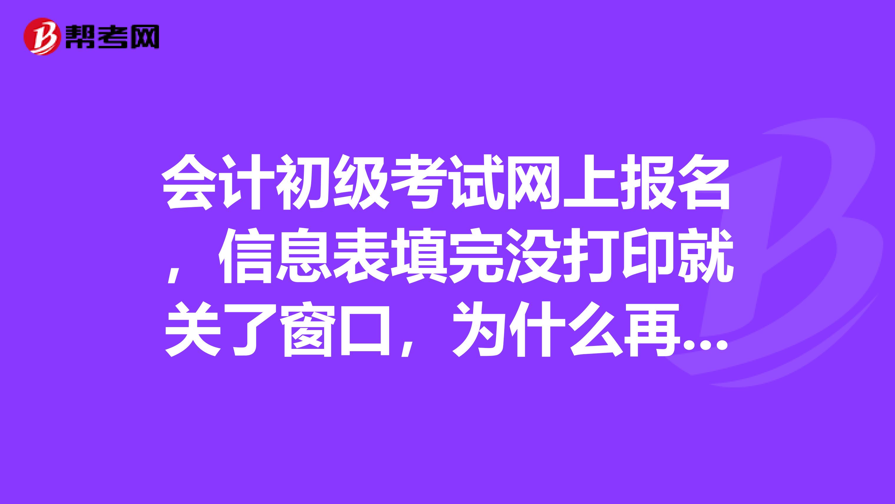 会计初级考试网上报名，信息表填完没打印就关了窗口，为什么再打不开信息表了呢？？需要去什么地方核对？