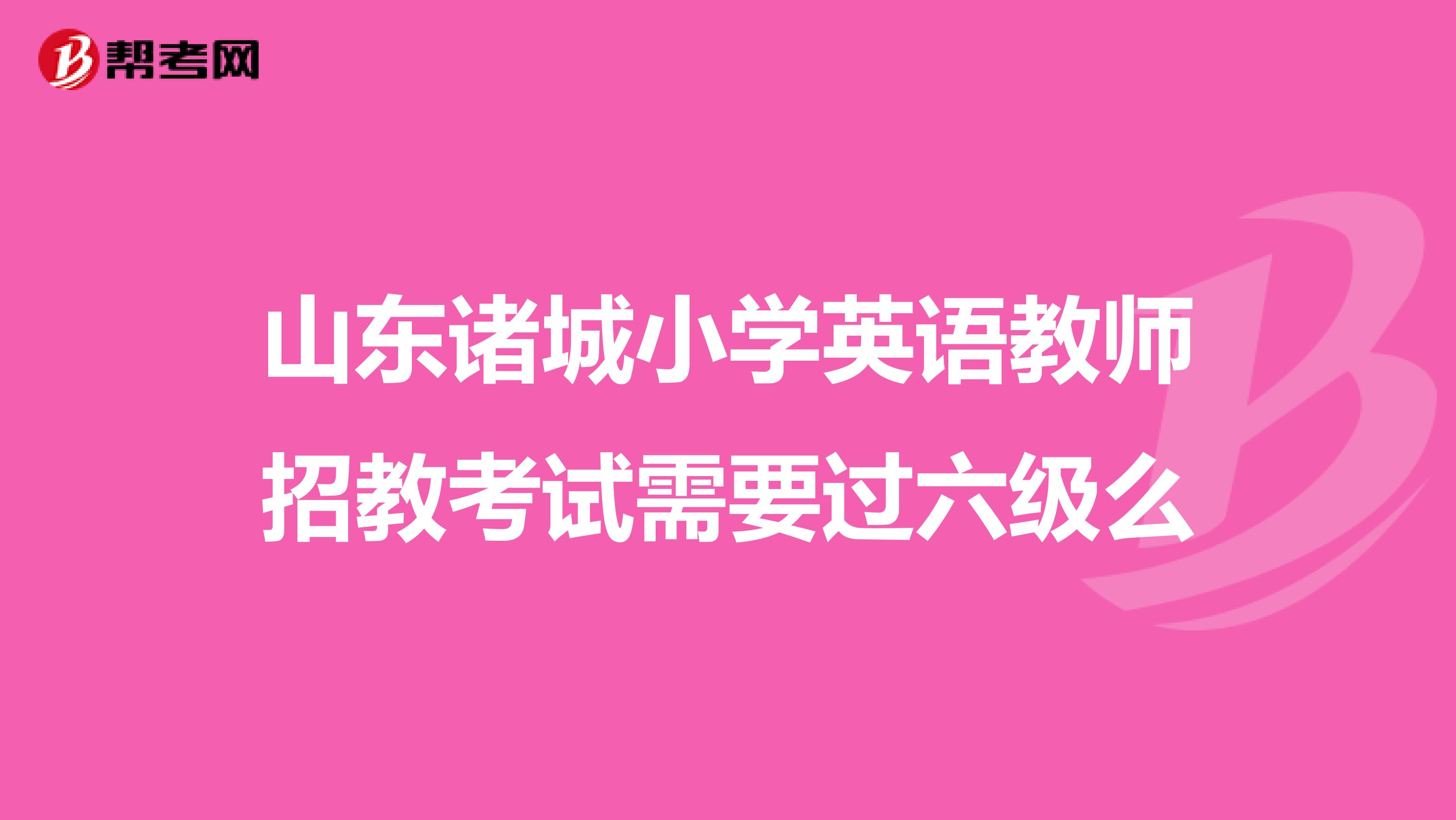 山东诸城小学英语教师招教考试需要过六级么