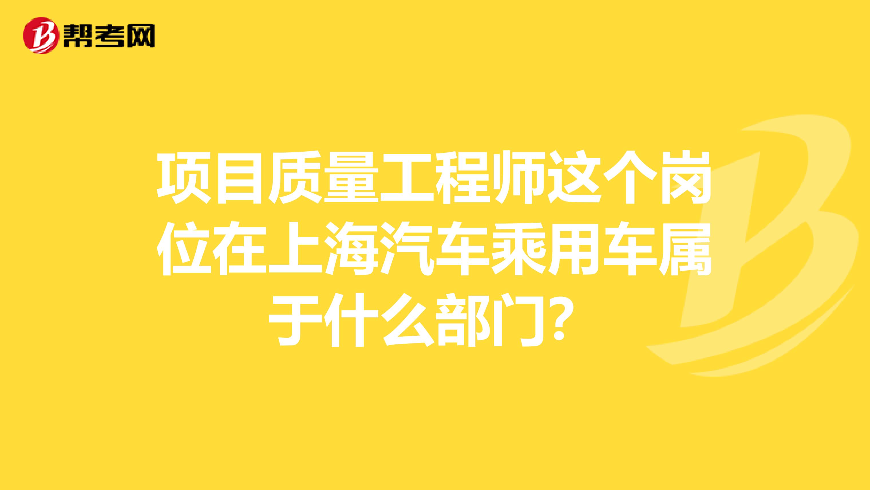项目质量工程师这个岗位在上海汽车乘用车属于什么部门?