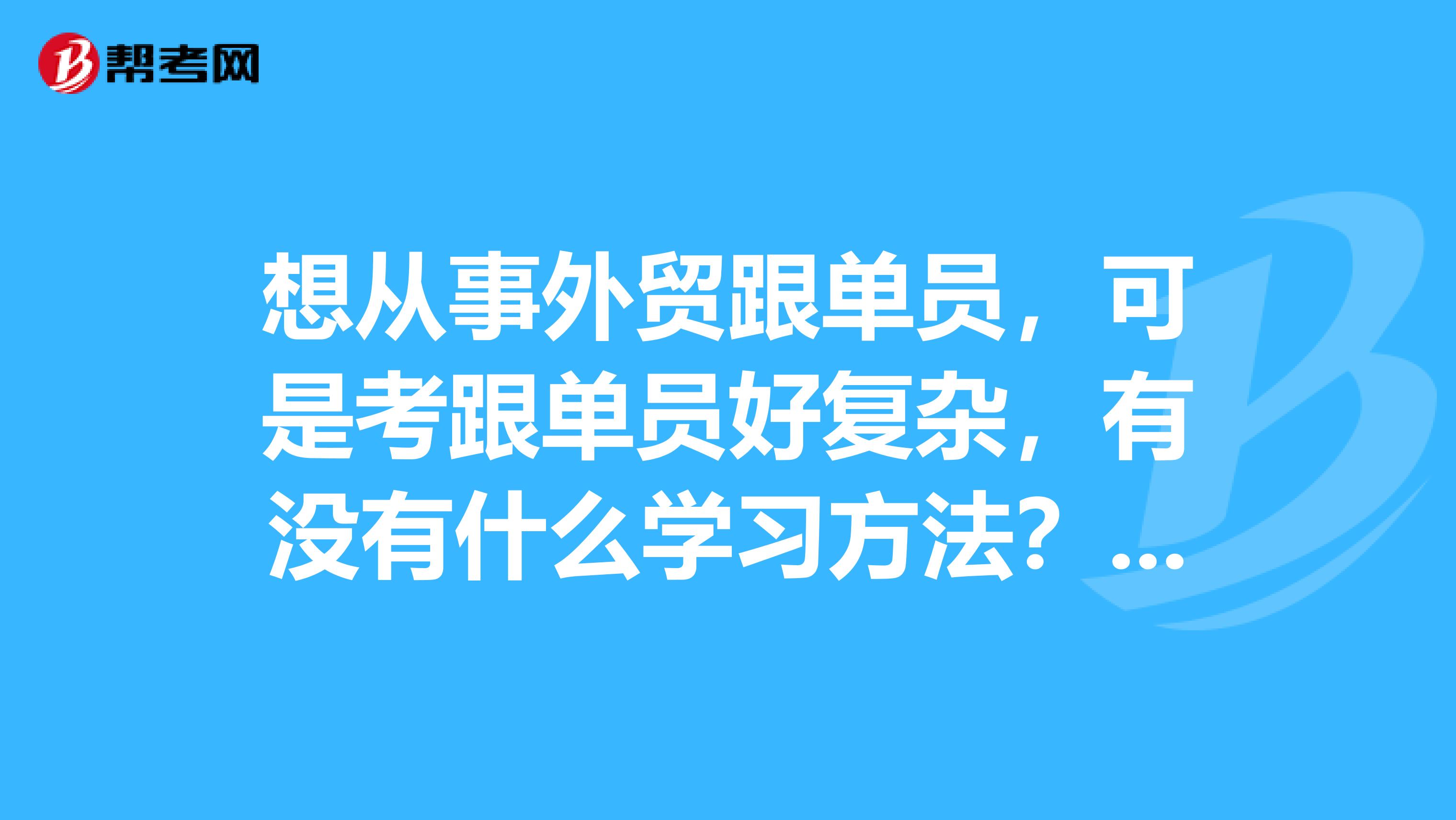 想从事外贸跟单员,可是考跟单员好复杂,有没有什么学习方法?我刚毕业,学生物技术专业的。