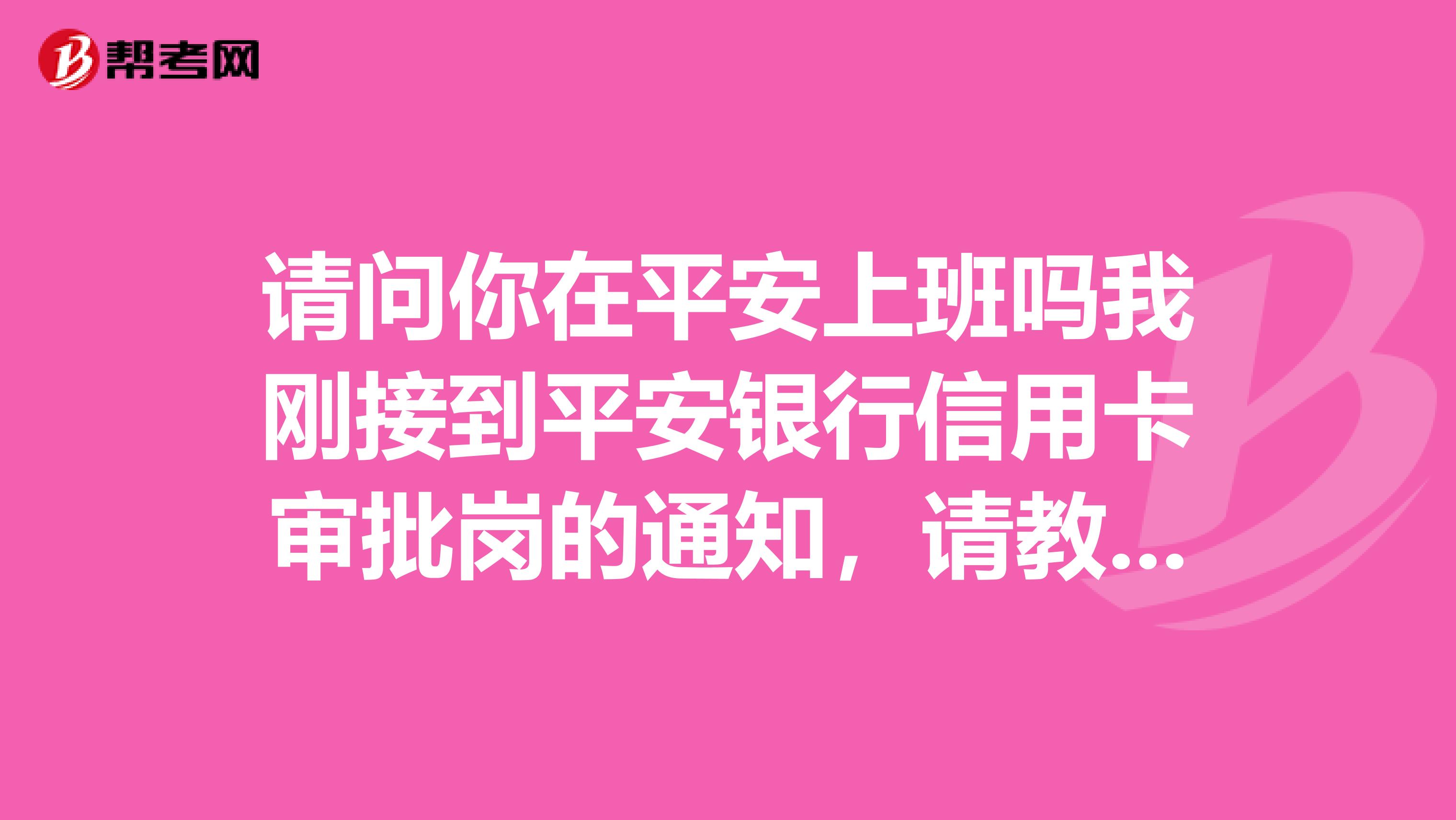 請問你在平安上班嗎我剛接到平安銀行信用卡審批崗的通知，請教一下，那邊的發展如何，待遇怎樣謝謝
