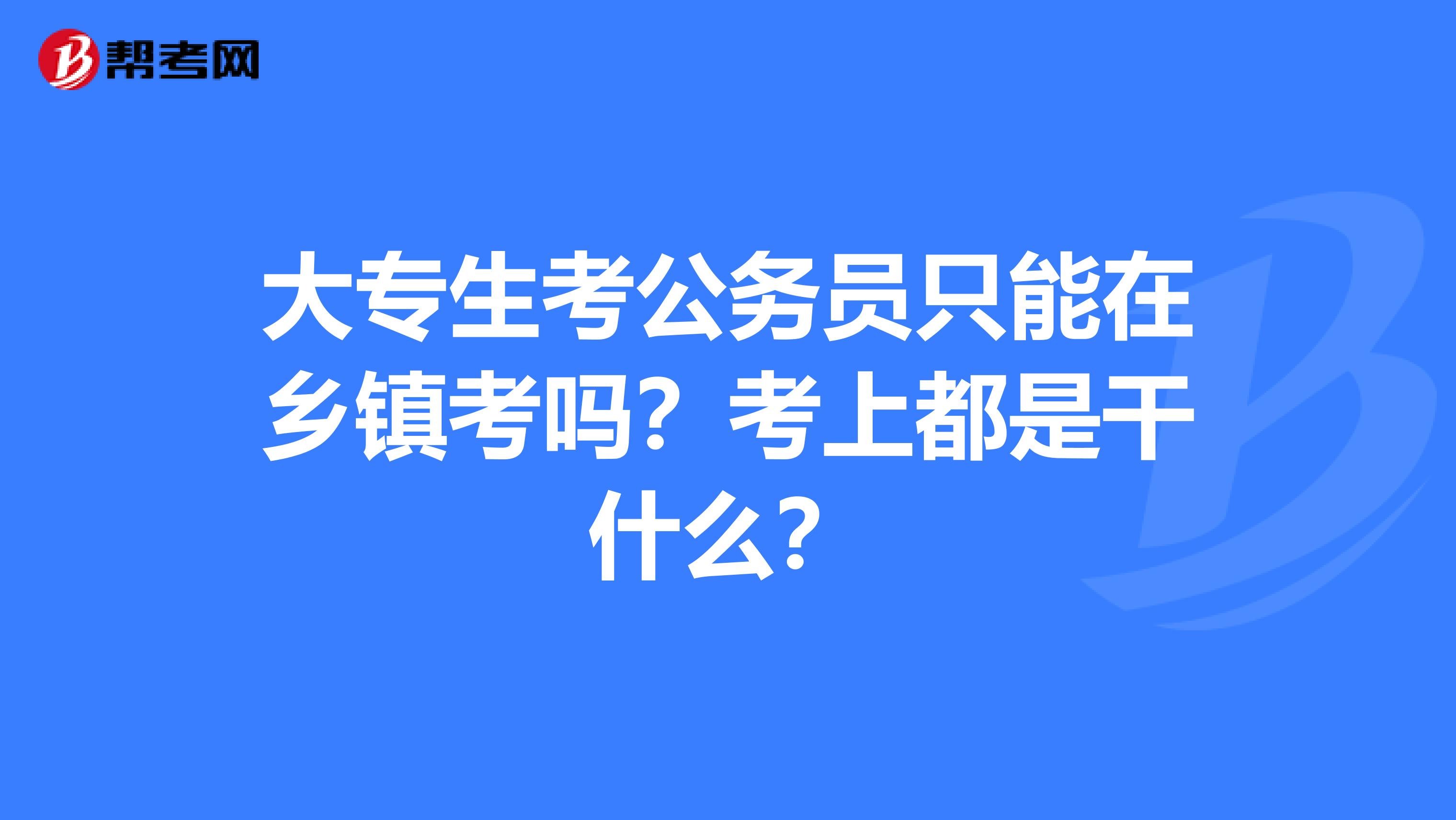 大专生考公务员只能在乡镇考吗？考上都是干什么？