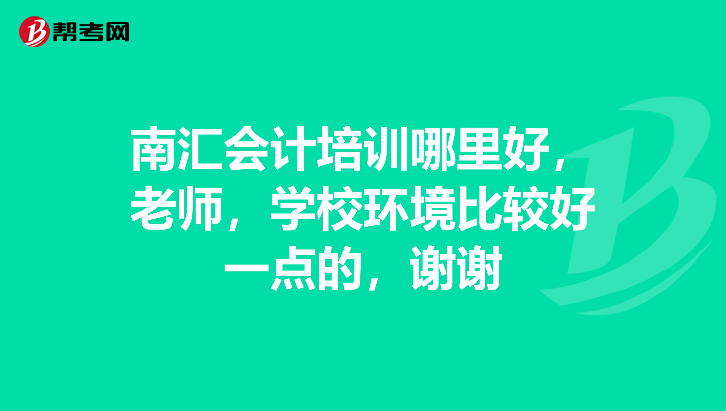 南匯會計(jì)培訓(xùn)哪里好，老師，學(xué)校環(huán)境比較好一點(diǎn)的，謝謝
