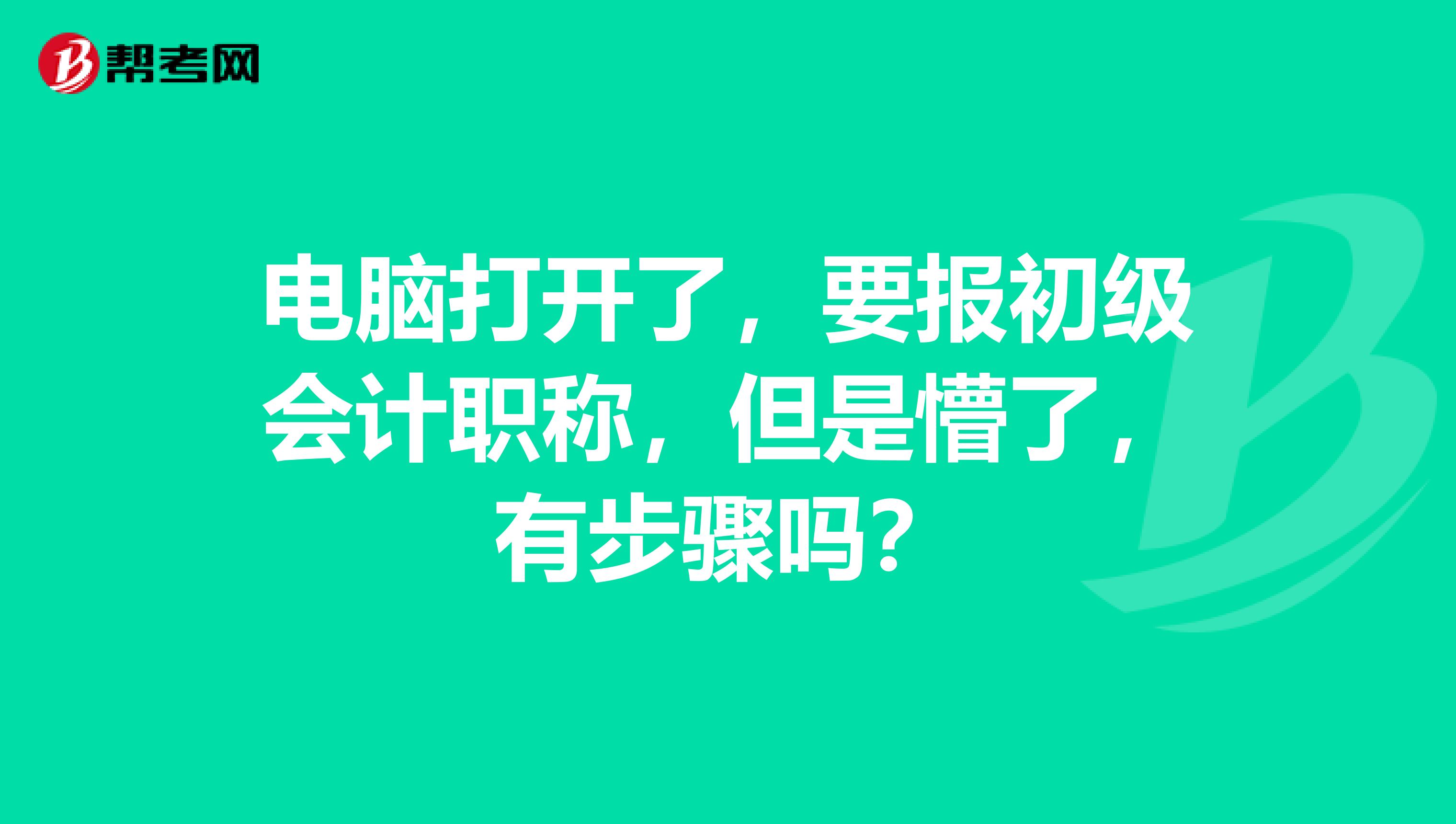 电脑打开了,要报初级会计职称,但是懵了,有步骤吗?