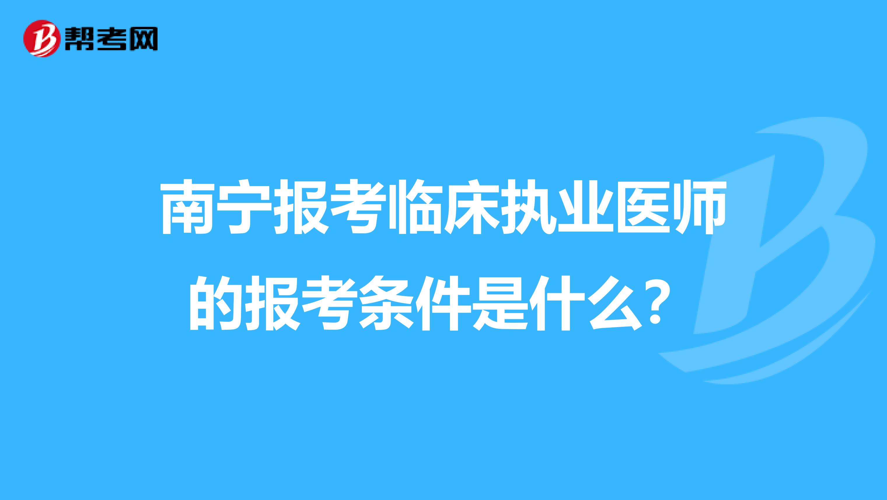 南宁报考临床执业医师的报考条件是什么？