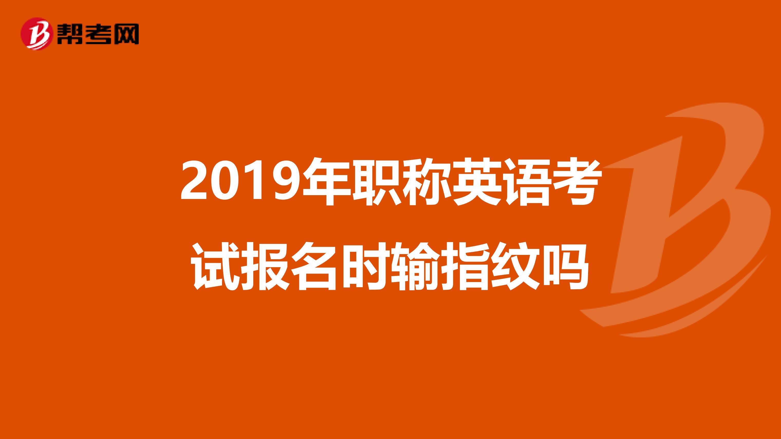 2019年职称英语考试报名时输指纹吗