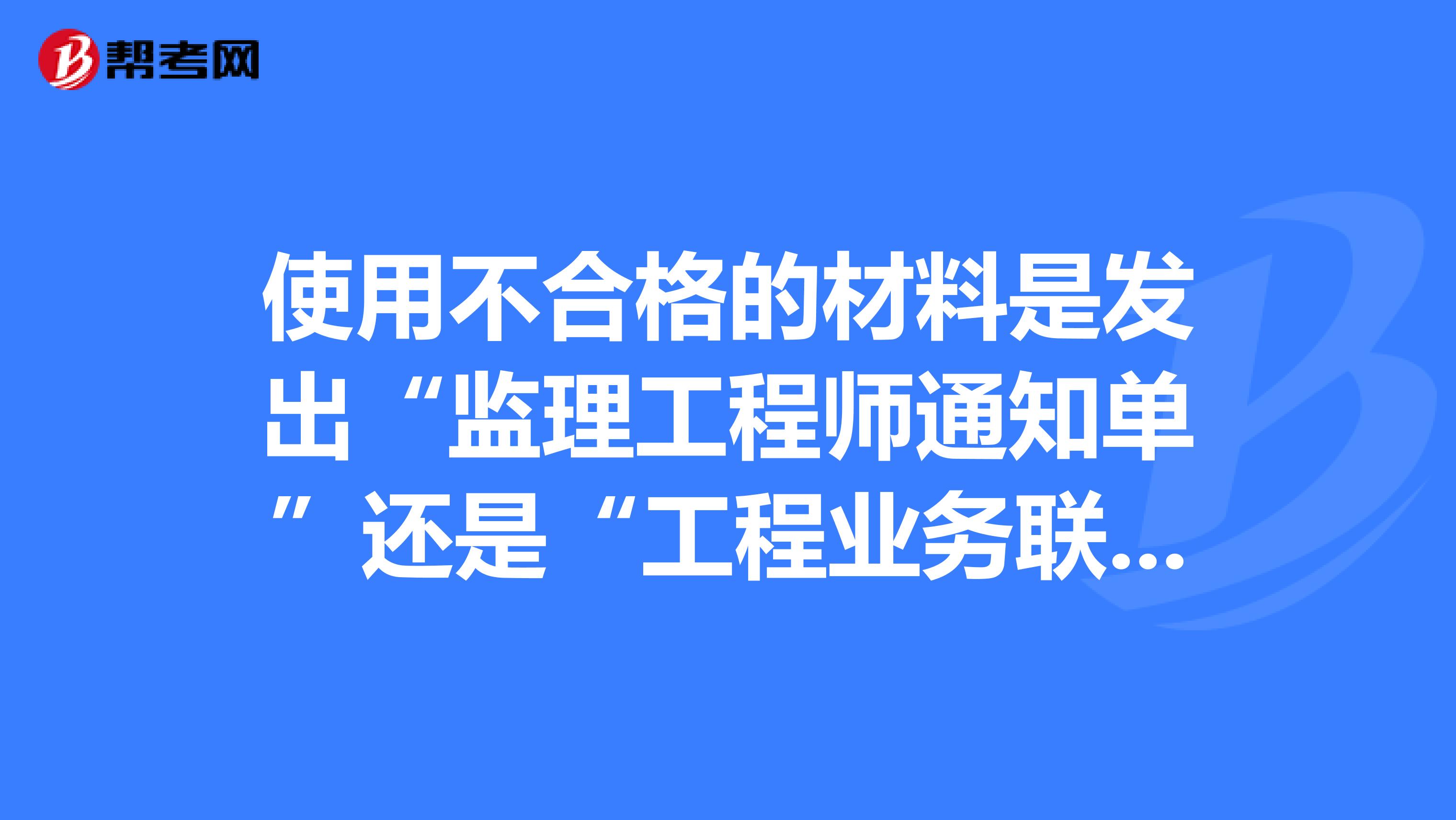 使用不合格的材料是发出“监理工程师通知单”还是“工程业务联系单”