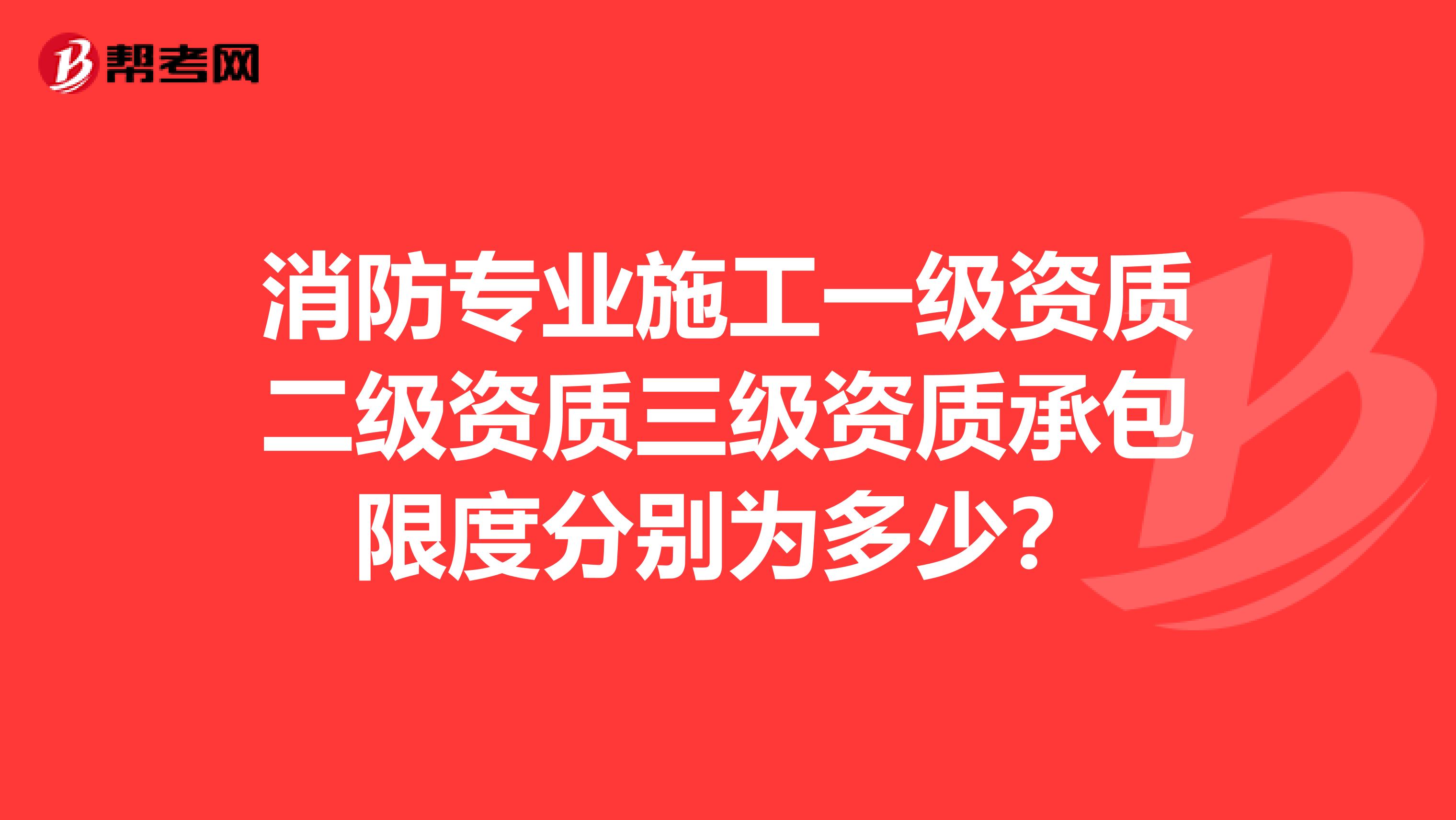 消防专业施工一级资质二级资质三级资质承包限度分别为多少？