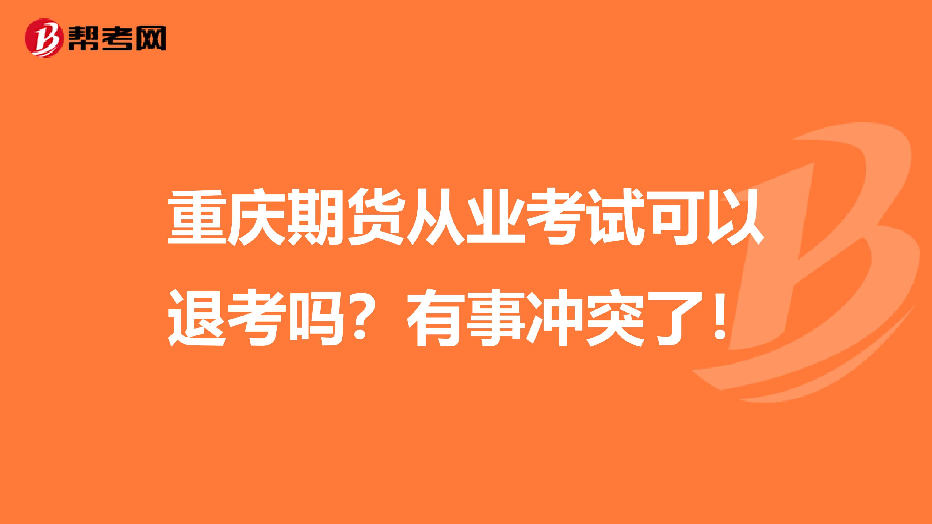 重庆期货从业考试可以退考吗？有事冲突了！