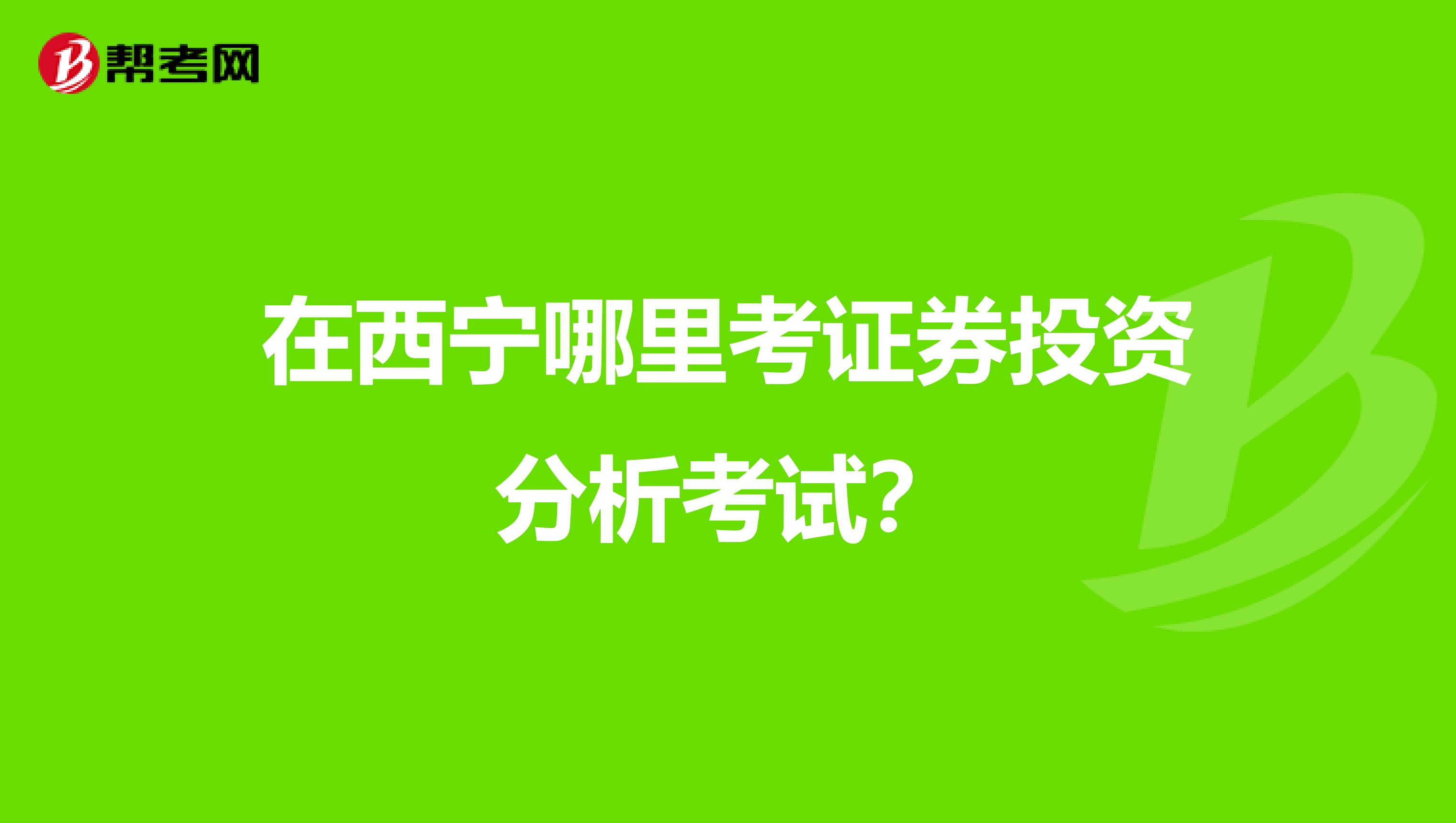 在西宁哪里考证券投资分析考试?
