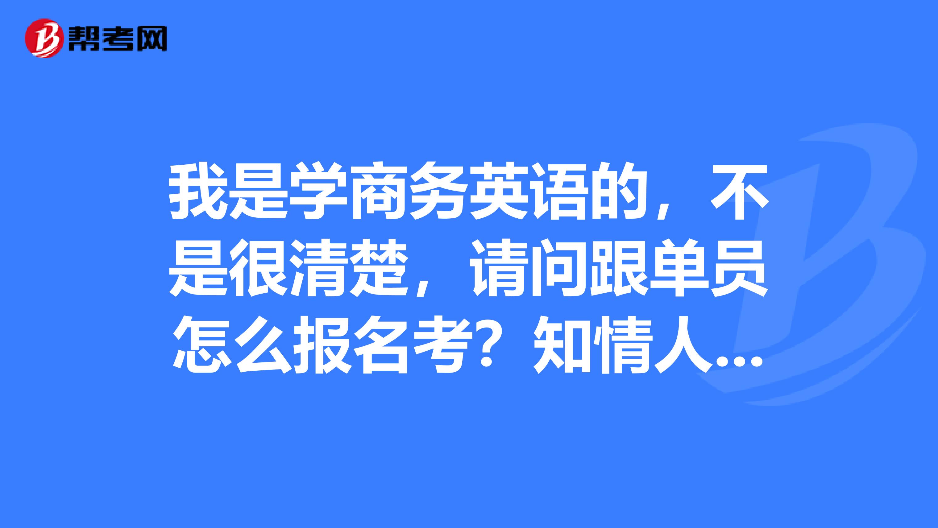 我是学商务英语的，不是很清楚，请问跟单员怎么报名考？知情人士请解答一下，谢