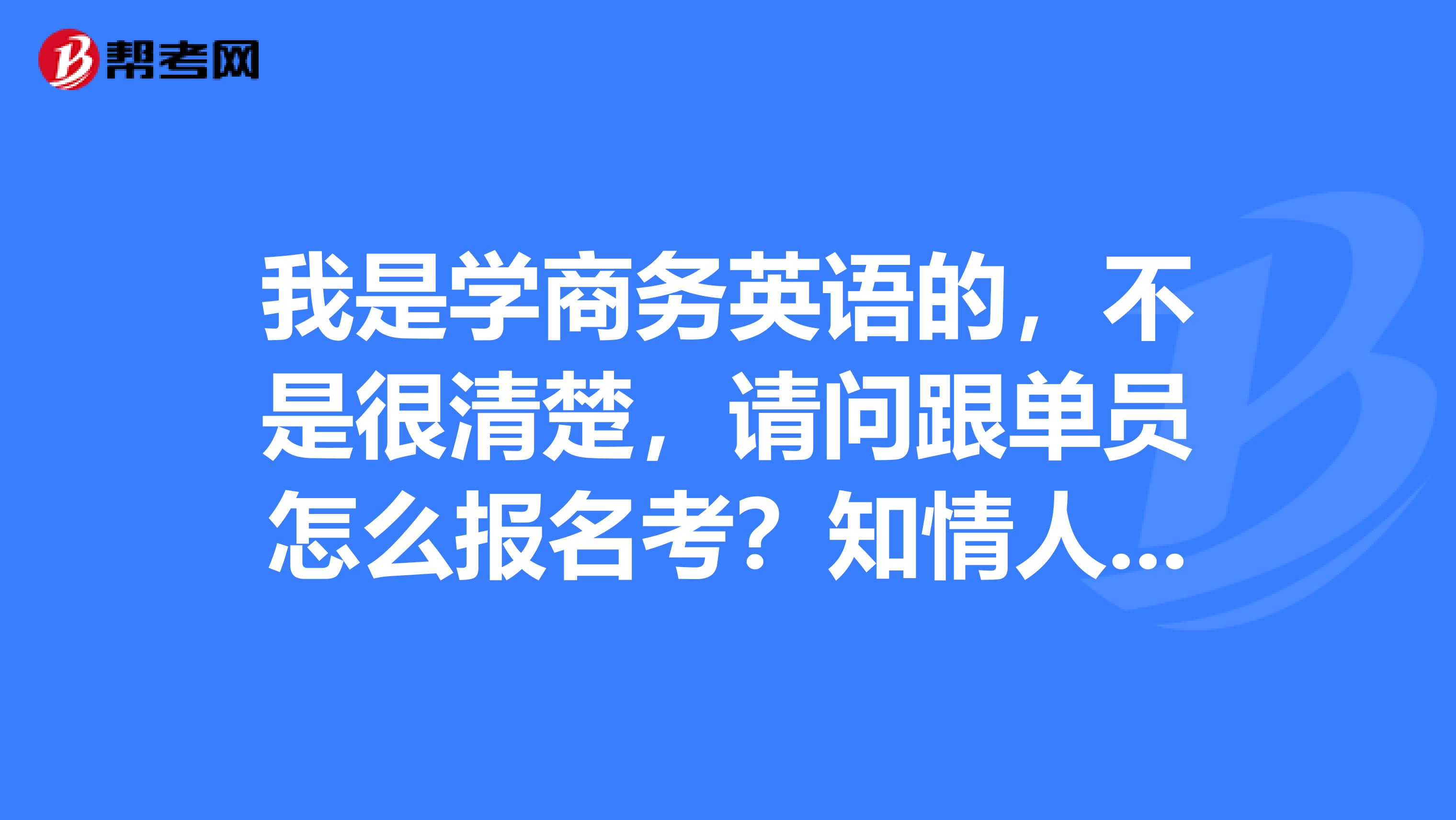 我是学商务英语的，不是很清楚，请问跟单员怎么报名考？知情人士请解答一下，谢