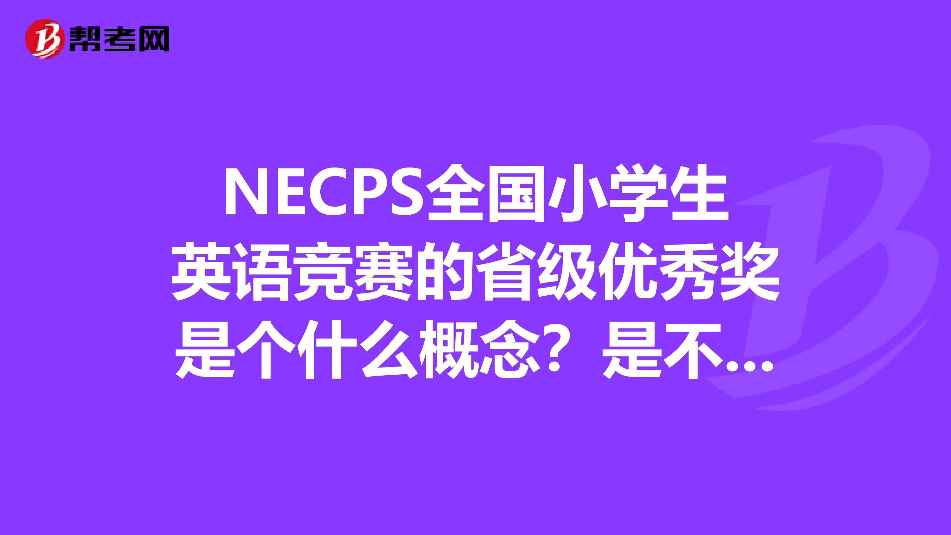 NECPS全国小学生英语竞赛的省级优秀奖是个什么概念？是不是只要参赛了的都会获个优秀奖以资鼓励？