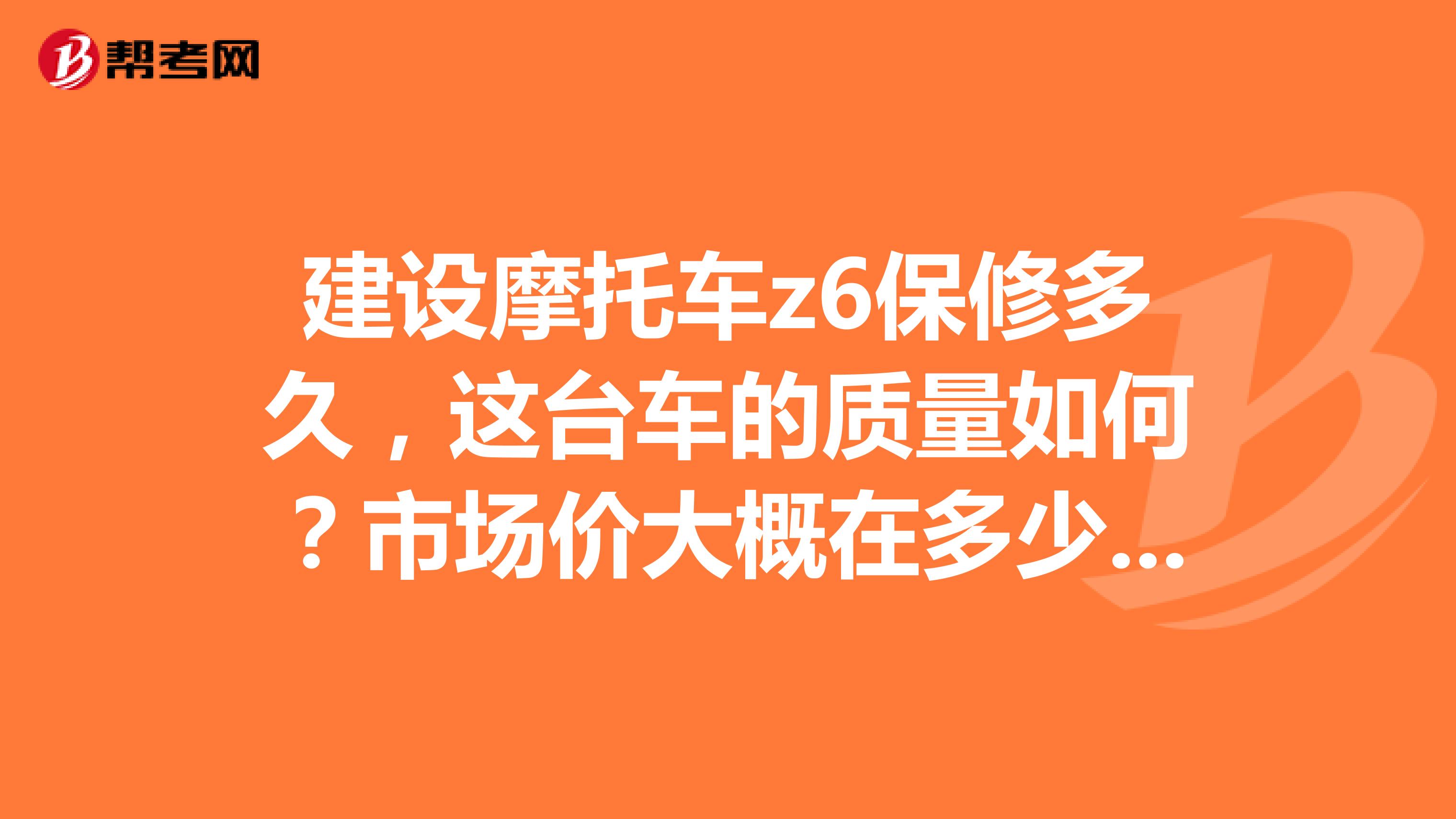 建设摩托车z6保修多久，这台车的质量如何？市场价大概在多少钱左右？