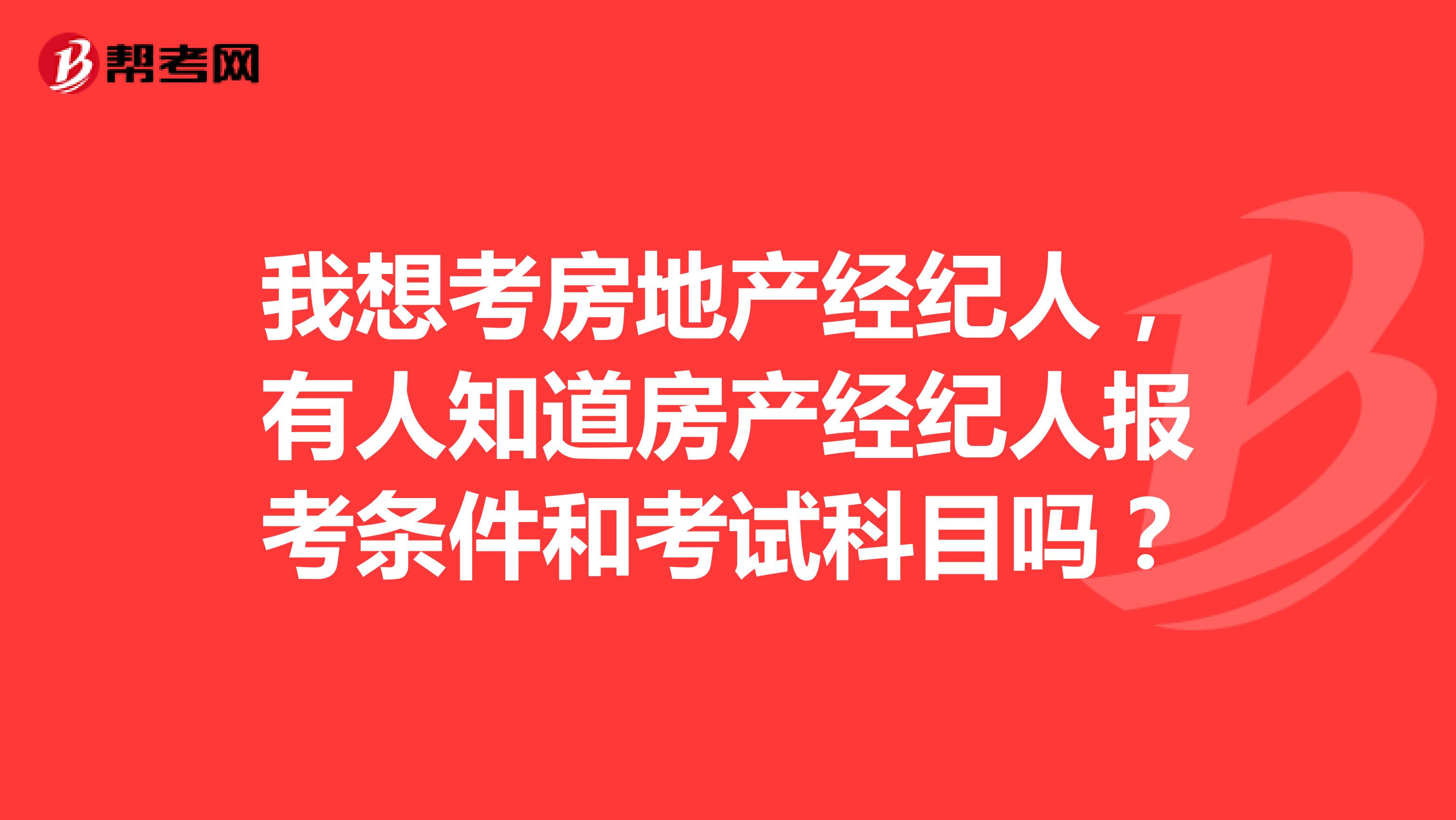 我想考房地产经纪人，有人知道房产经纪人报考条件和考试科目吗？