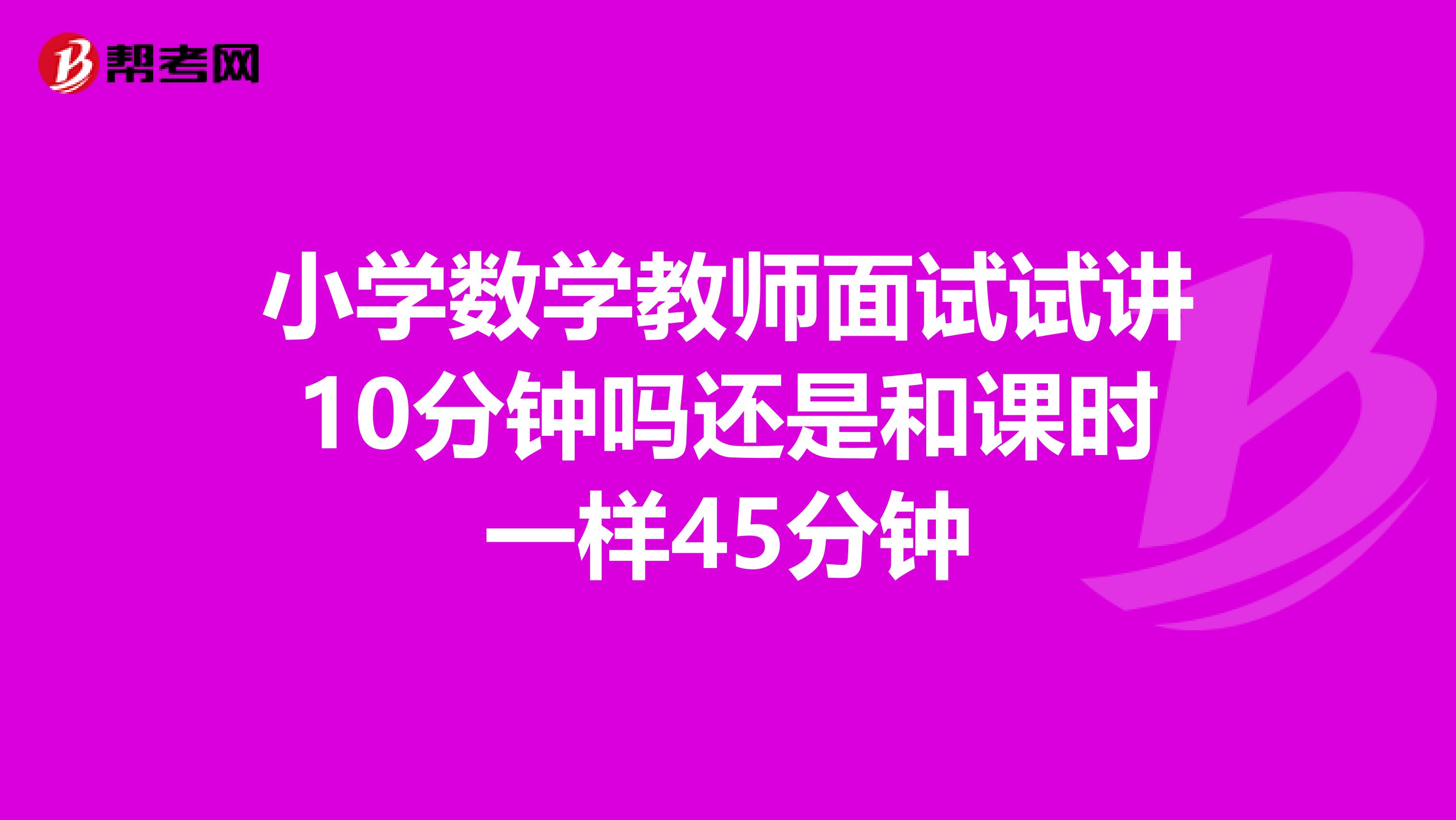 小学数学教师面试试讲10分钟吗还是和课时一样45分钟
