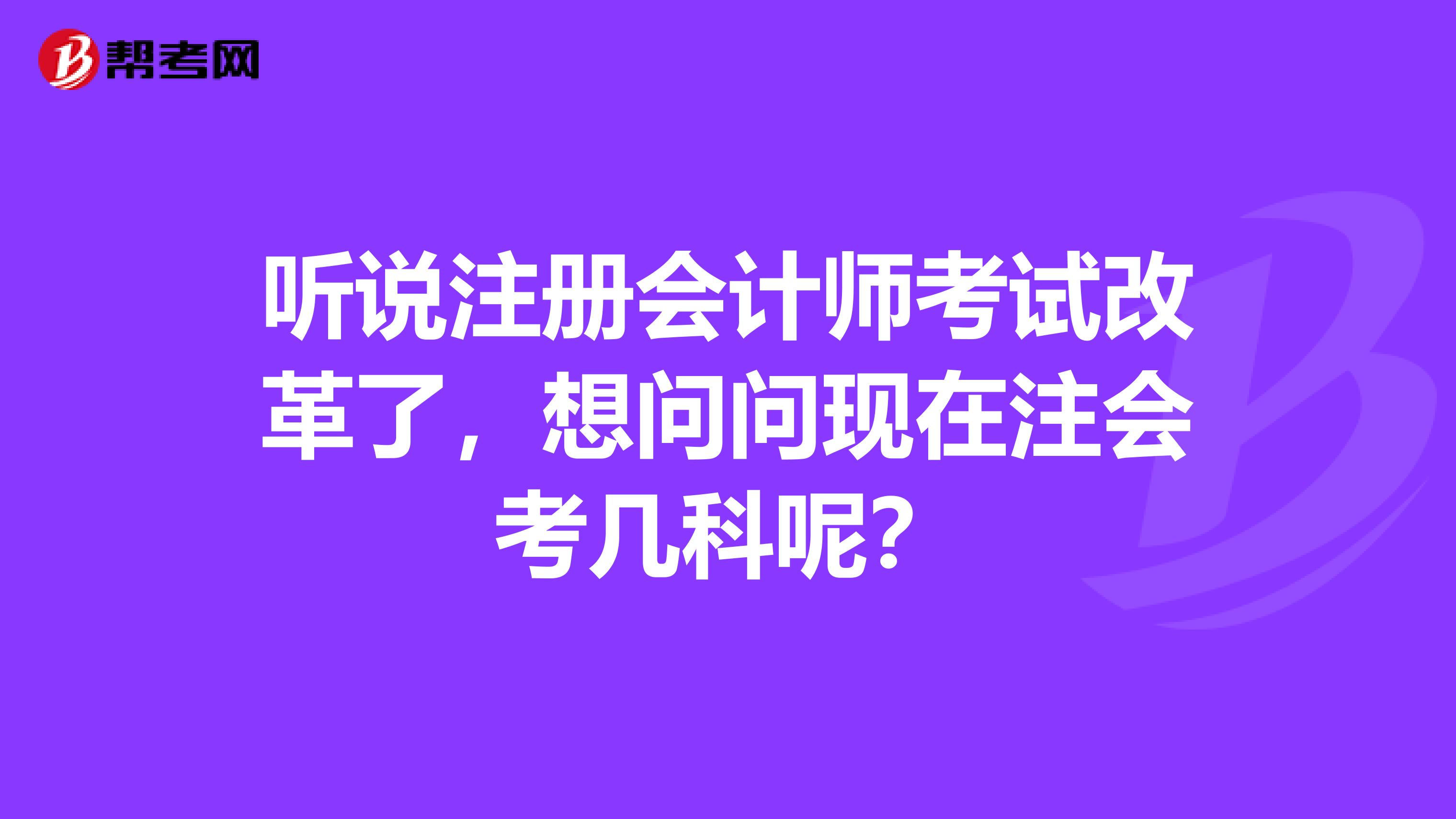 听说注册会计师考试改革了，想问问现在注会考几科呢？