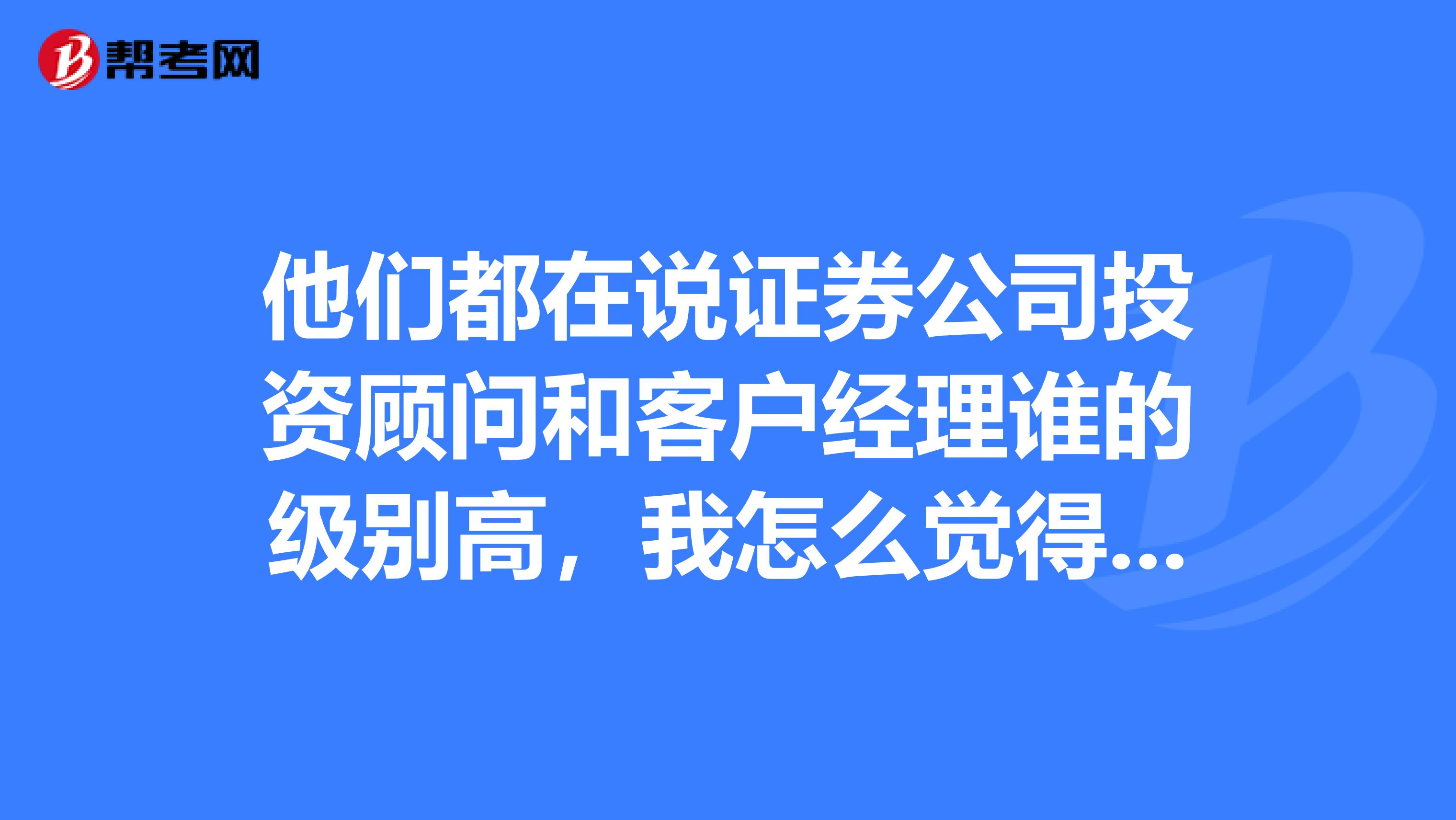 他们都在说证券公司投资顾问和客户经理谁的级别高,我怎么觉得一样的呀!
