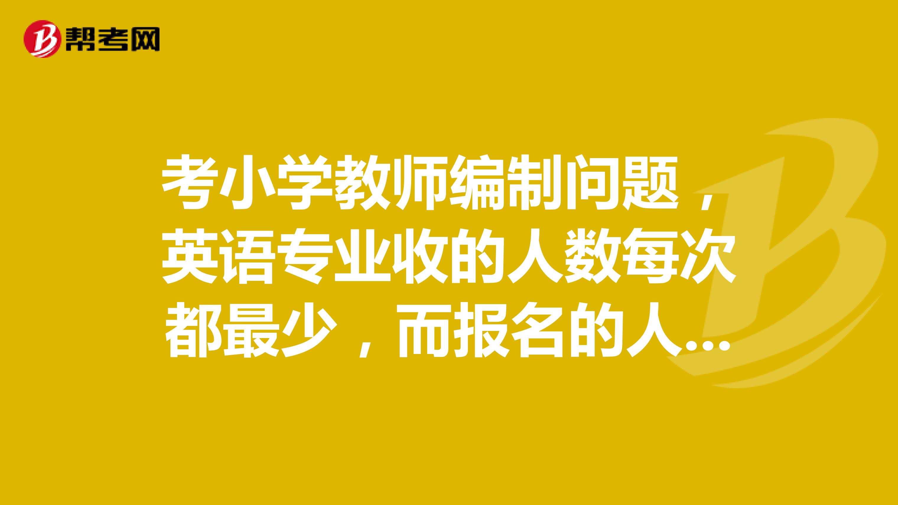 考小学教师编制问题,英语专业收的人数每次都最少,而报名的人数又是最多的,是不是没有逆转了?如果毕业