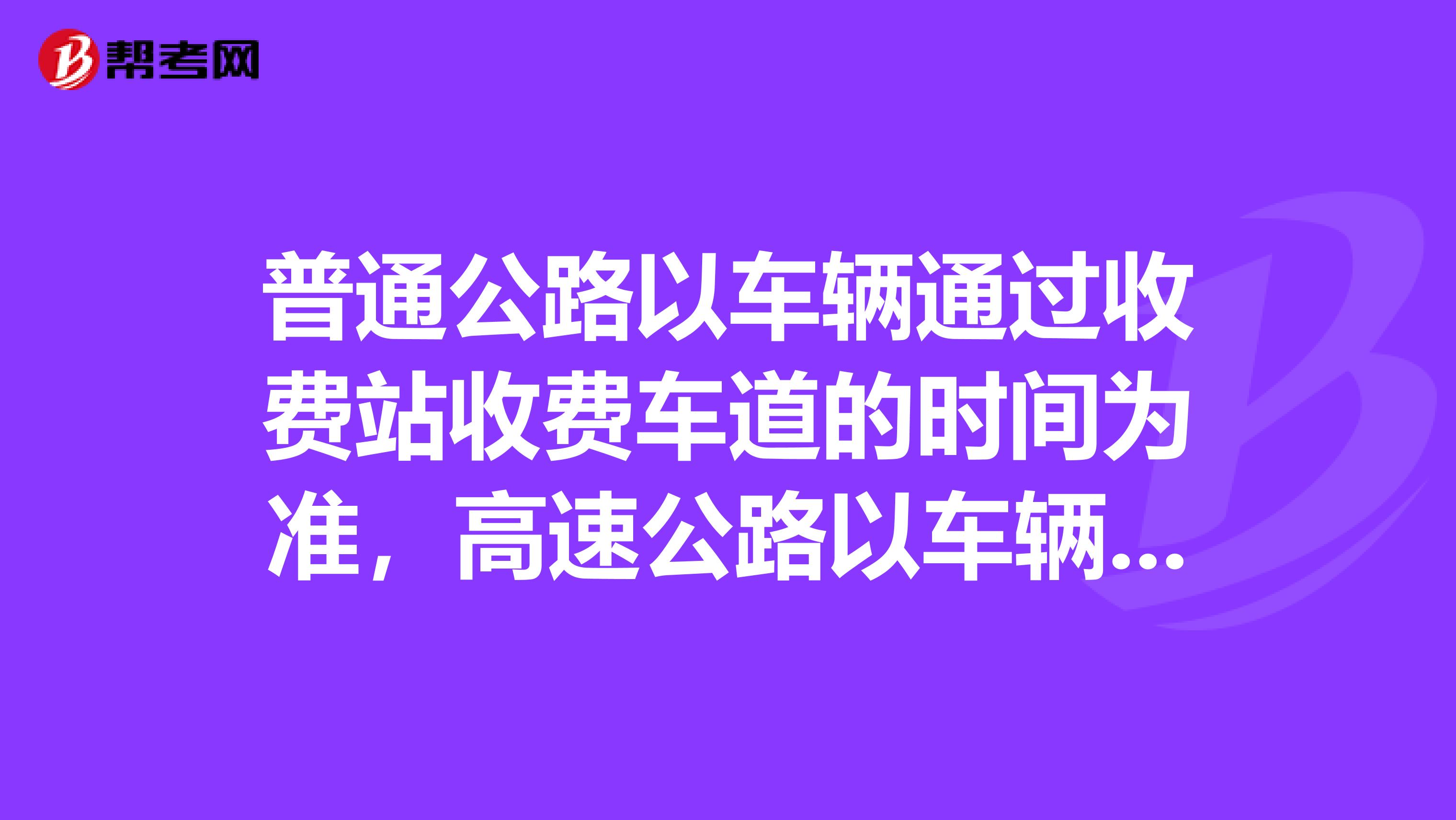 普通公路以车辆通过收费站收费车道的时间为准,高速公路以车辆驶离出口收费车道的时间为准。