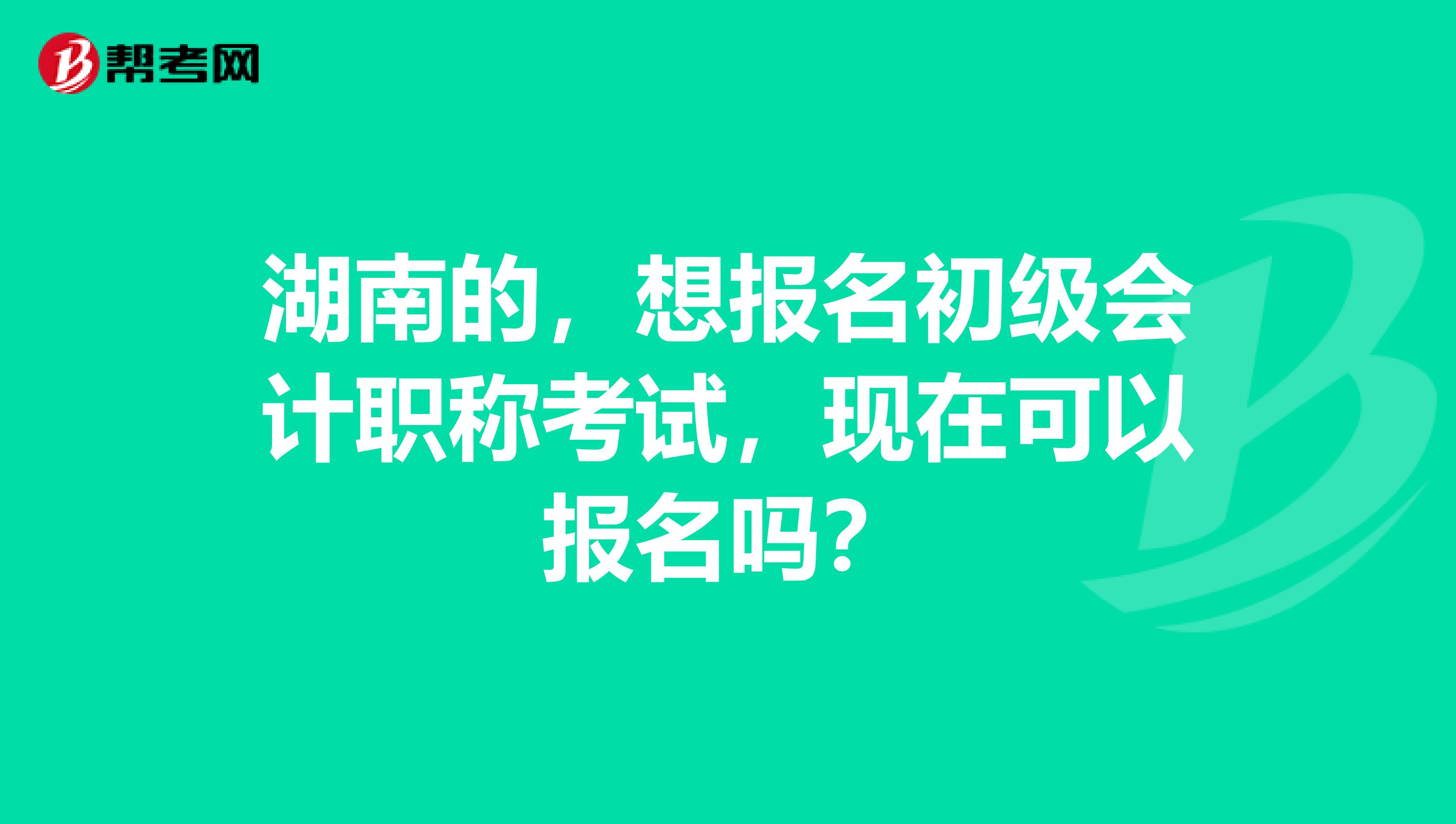 湖南的,想报名初级会计职称考试,现在可以报名吗?