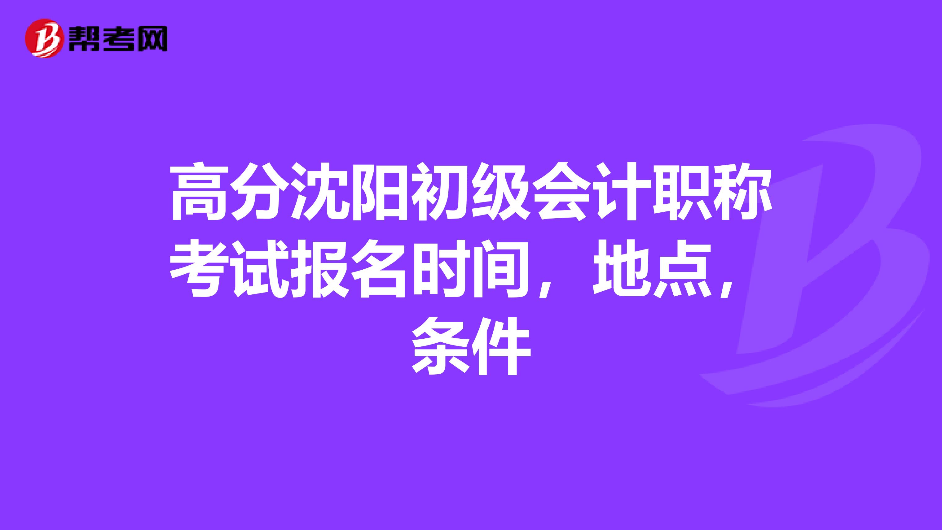 高分沈阳初级会计职称考试报名时间,地点,条件