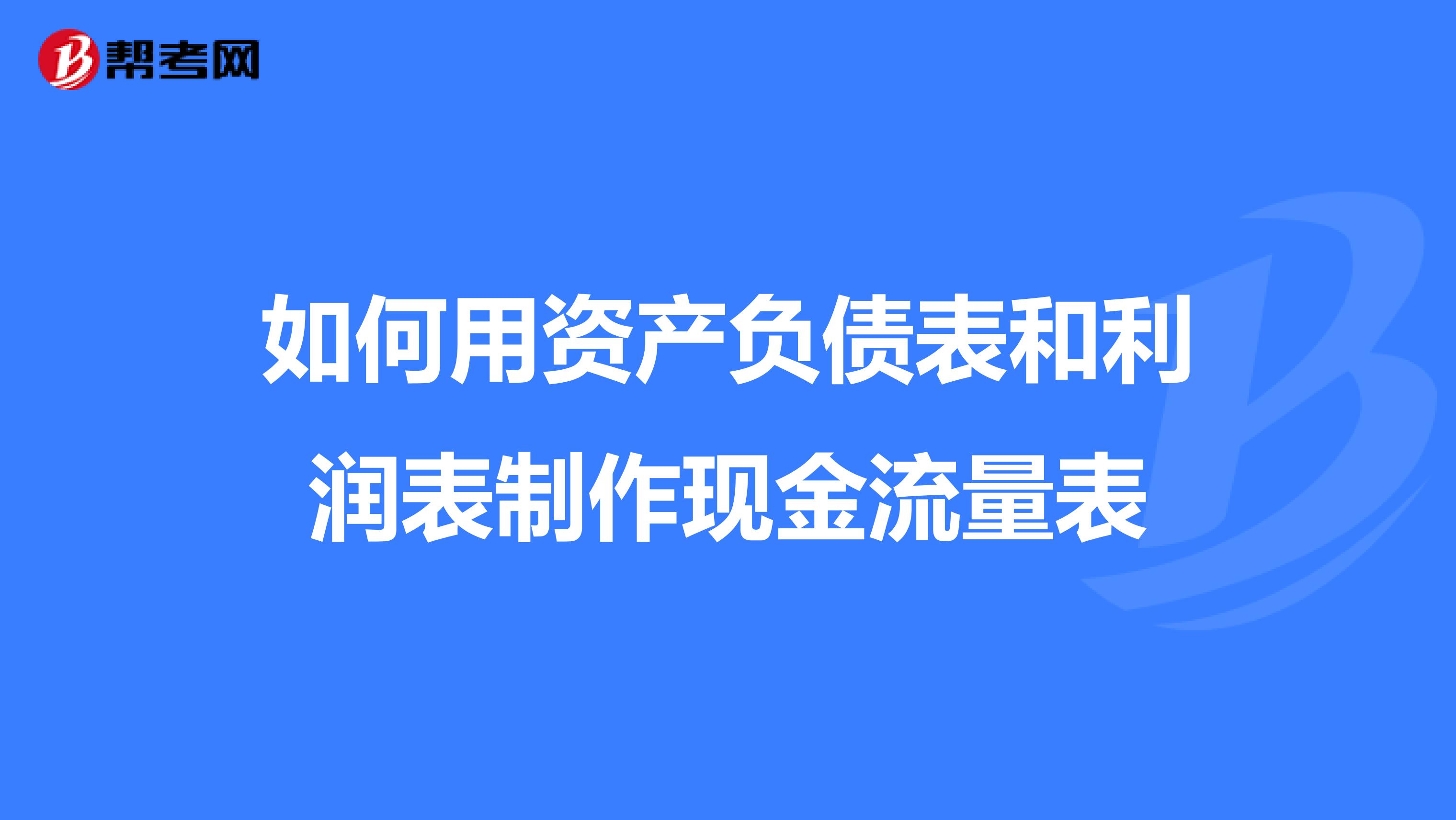 如何用资产负债表和利润表制作现金流量表