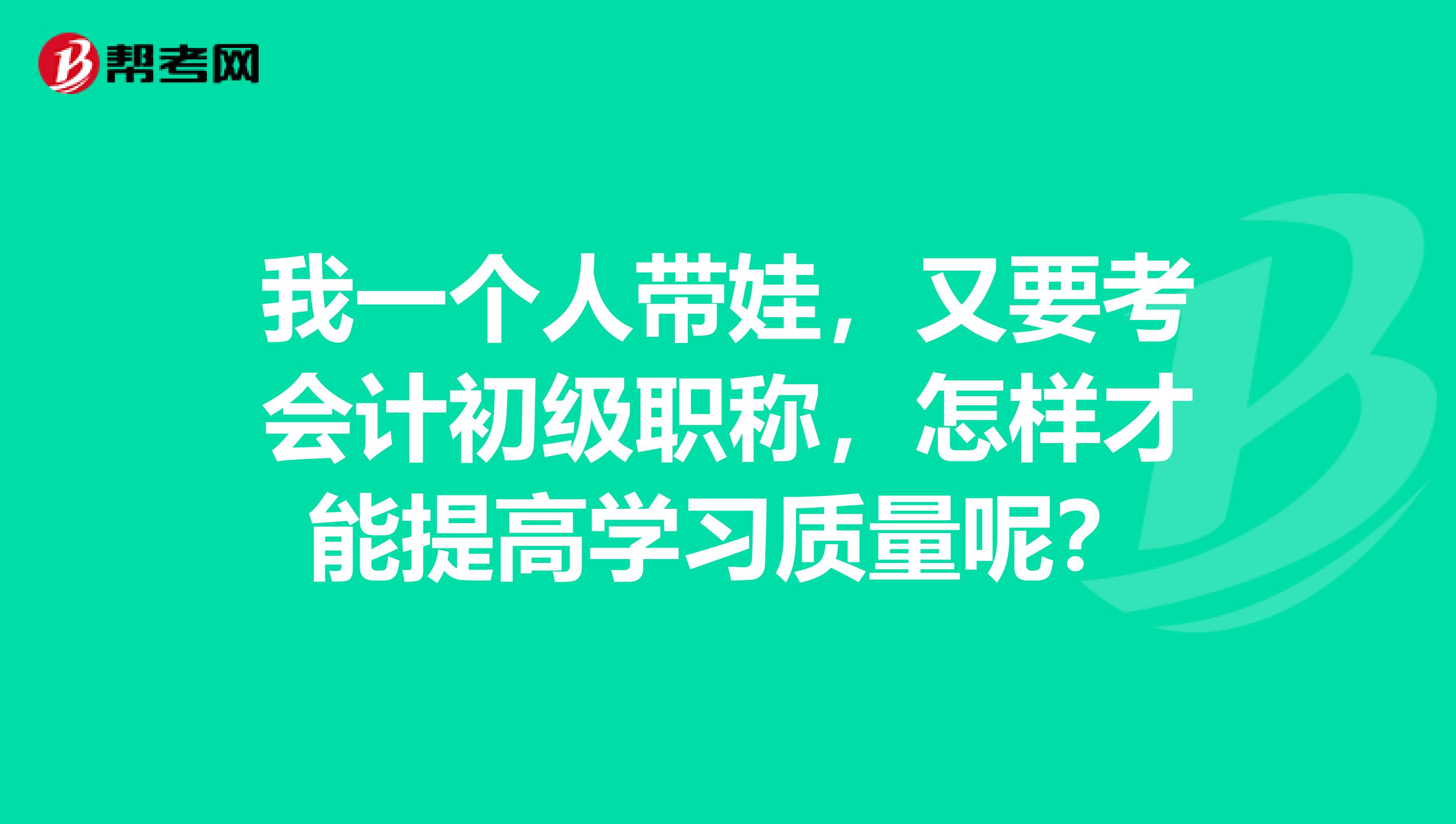 我一个人带娃,又要考会计初级职称,怎样才能提高学习质量呢?