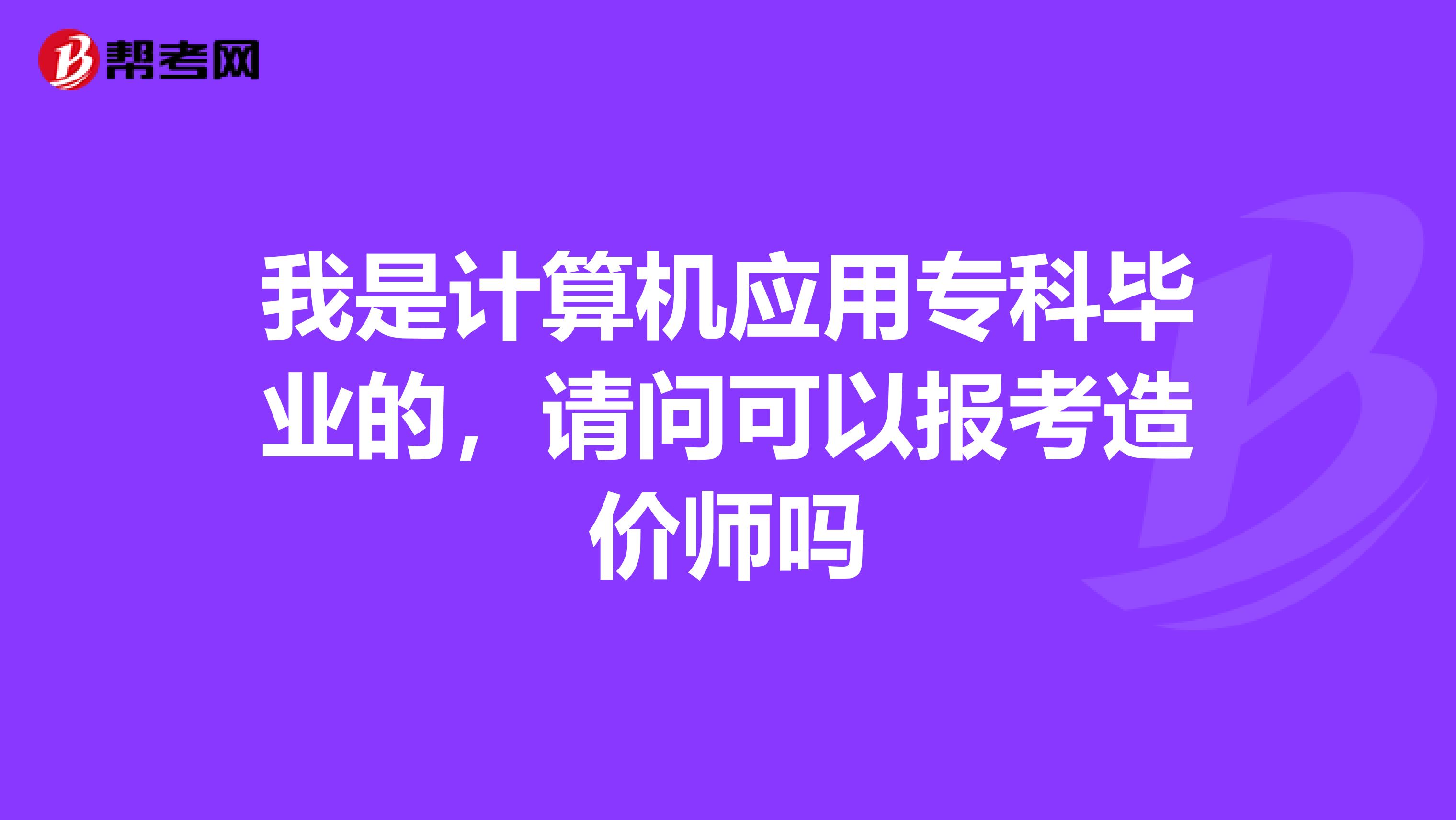 我是计算机应用专科毕业的，请问可以报考造价师吗
