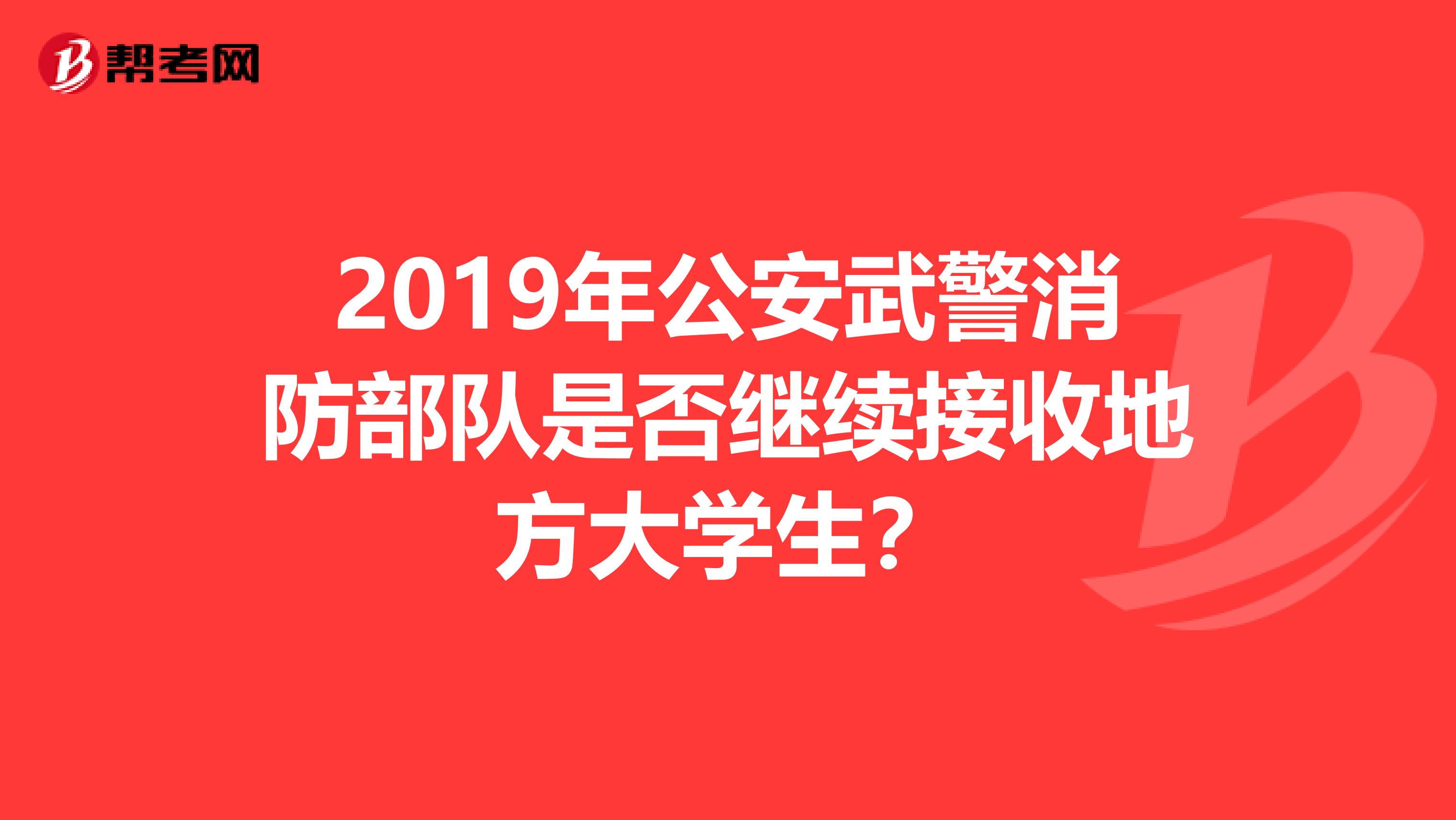 2019年公安武警消防部队是否继续接收地方大学生?