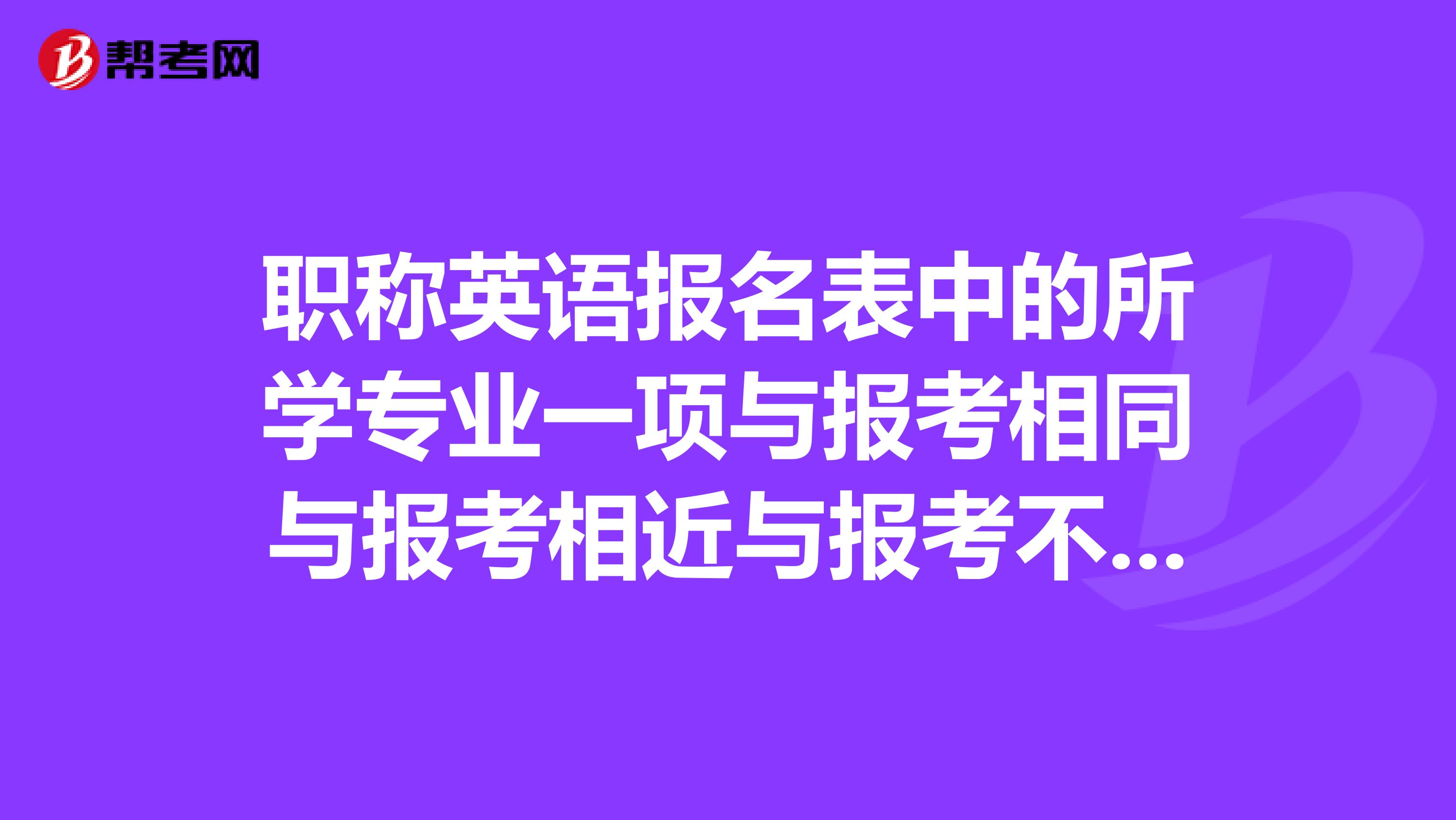 职称英语报名表中的所学专业一项与报考相同与报考相近与报考不同是什么意思啊，应该怎么填？