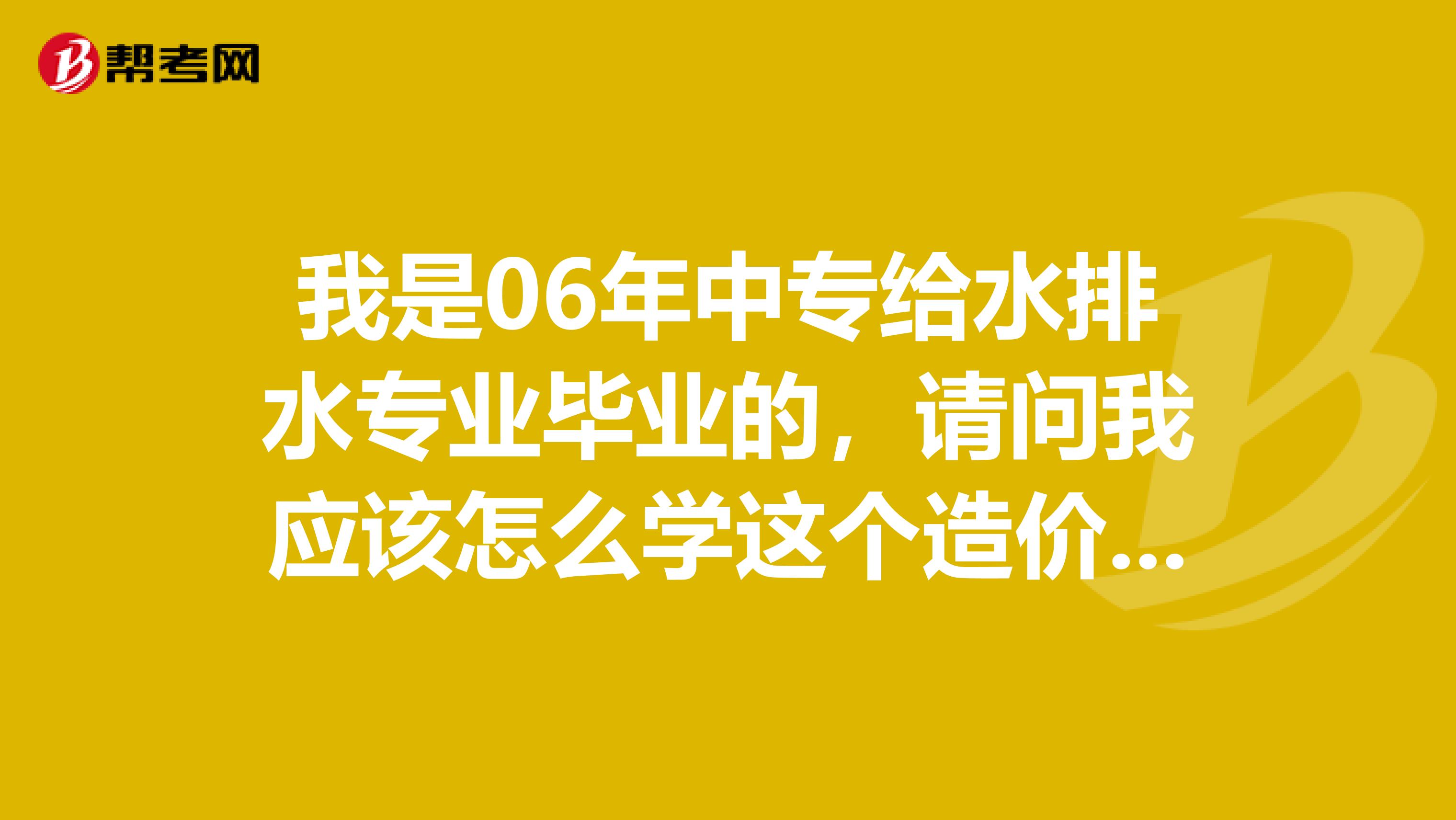 我是06年中專給水排水專業(yè)畢業(yè)的,請問我應(yīng)該怎么學(xué)這個造價的案例分析?急急急急急急