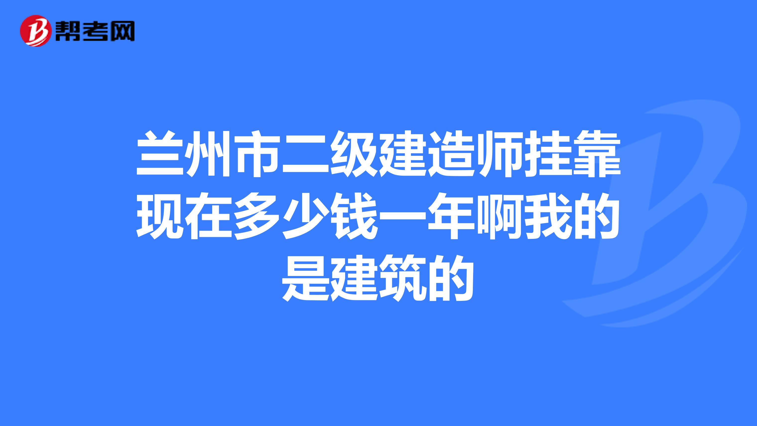 兰州市二级建造师兼职现在多少钱一年啊我的是建筑的