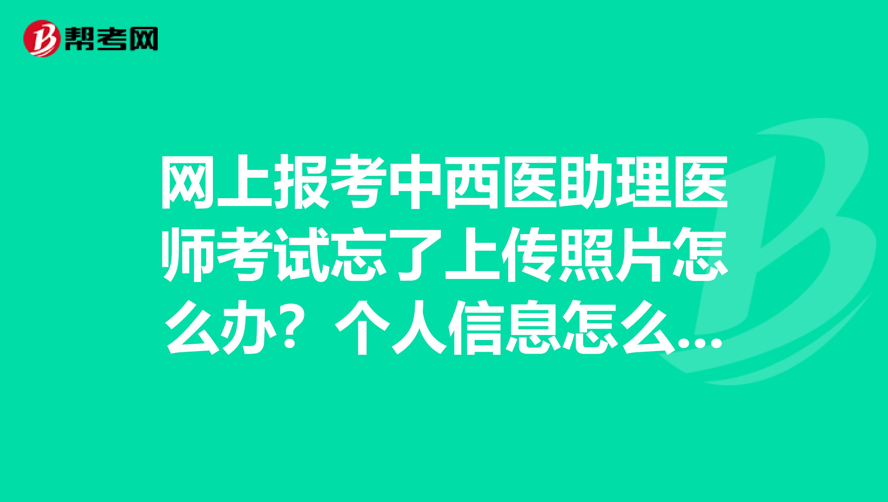 网上报考中西医助理医师考试忘了上传照片怎么办?个人信息怎么打开接着填写?